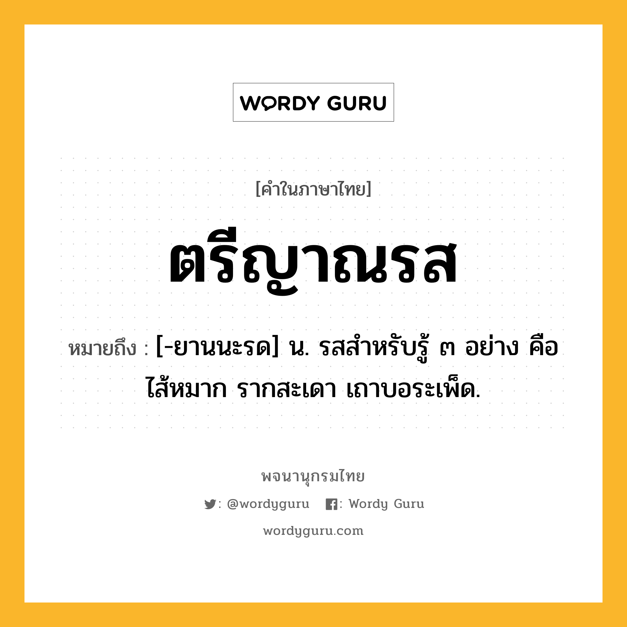 ตรีญาณรส หมายถึงอะไร?, คำในภาษาไทย ตรีญาณรส หมายถึง [-ยานนะรด] น. รสสําหรับรู้ ๓ อย่าง คือ ไส้หมาก รากสะเดา เถาบอระเพ็ด.