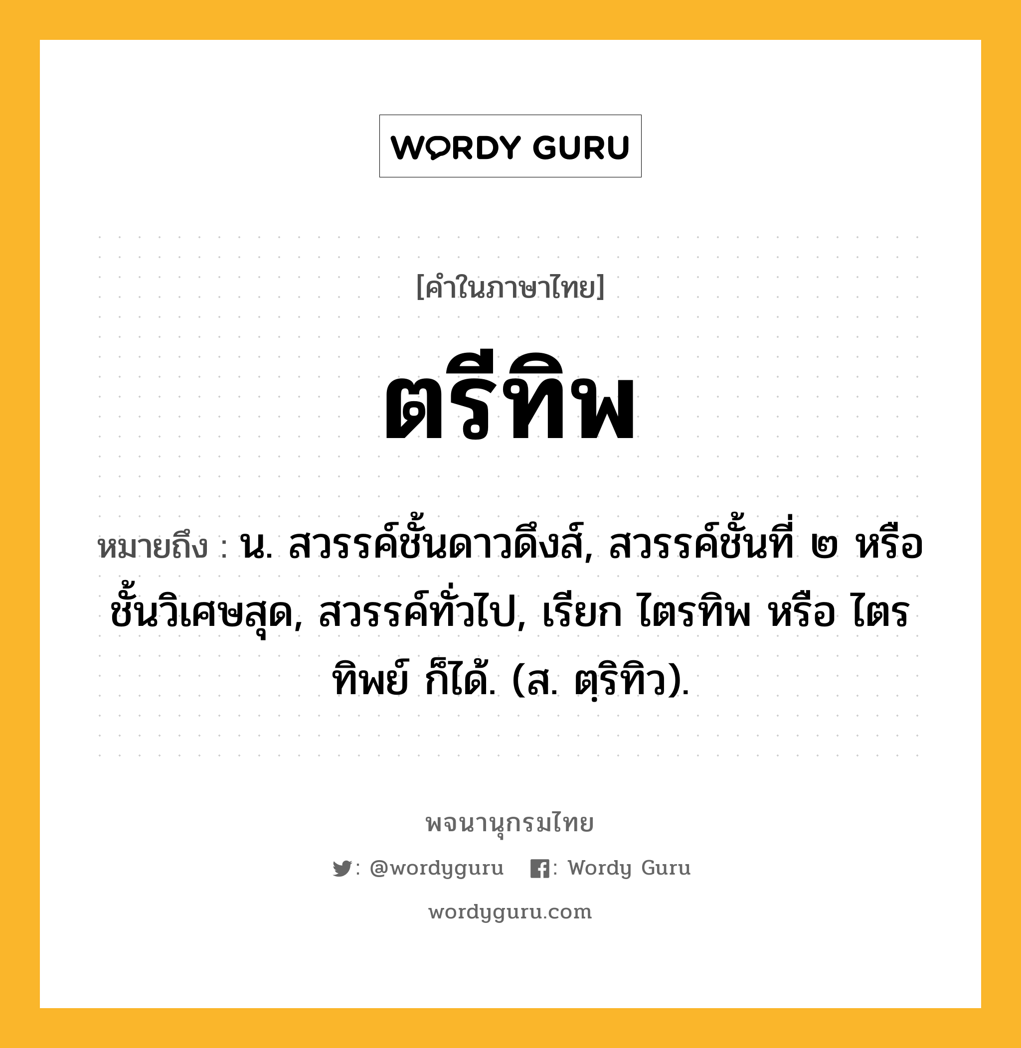 ตรีทิพ หมายถึงอะไร?, คำในภาษาไทย ตรีทิพ หมายถึง น. สวรรค์ชั้นดาวดึงส์, สวรรค์ชั้นที่ ๒ หรือชั้นวิเศษสุด, สวรรค์ทั่วไป, เรียก ไตรทิพ หรือ ไตรทิพย์ ก็ได้. (ส. ตฺริทิว).