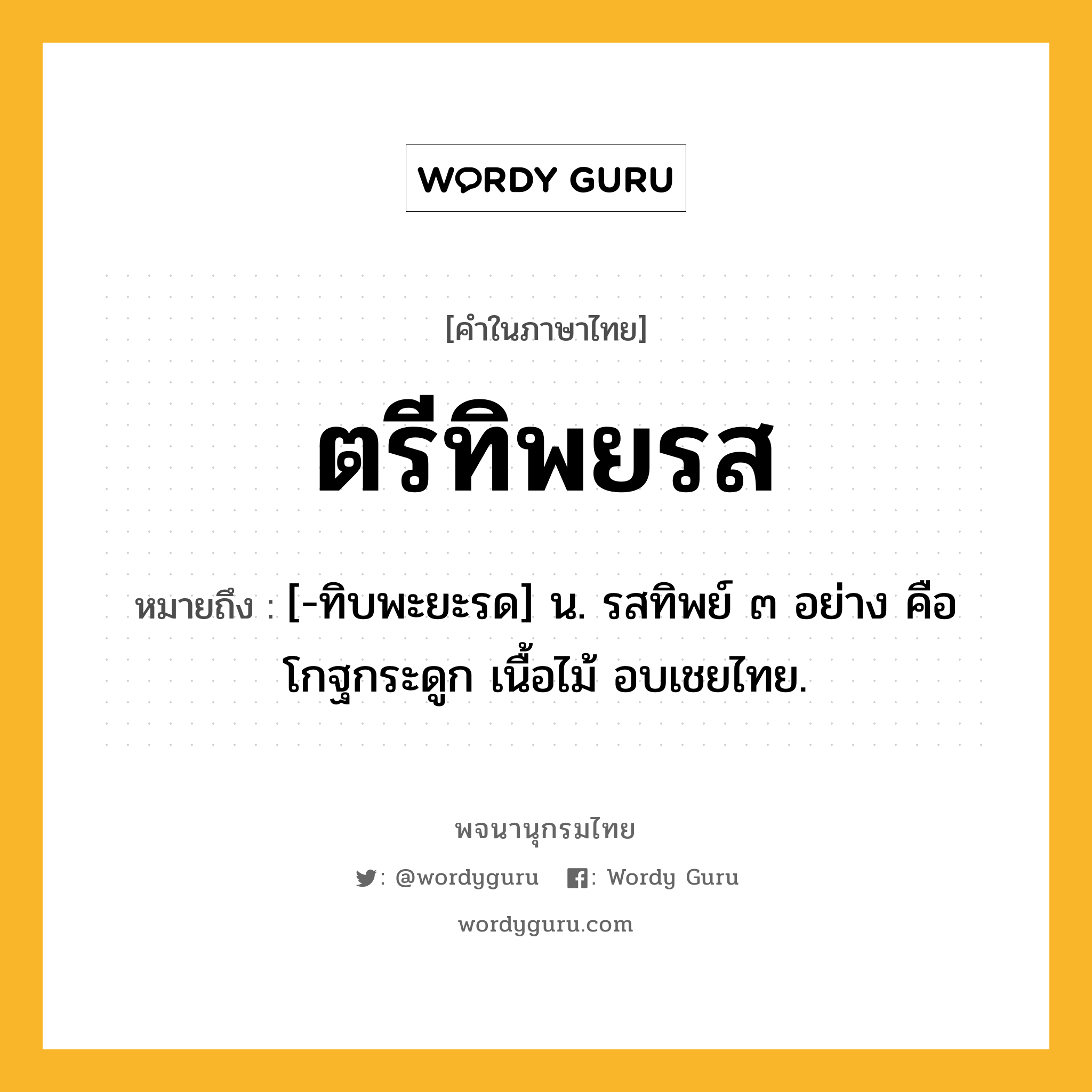 ตรีทิพยรส หมายถึงอะไร?, คำในภาษาไทย ตรีทิพยรส หมายถึง [-ทิบพะยะรด] น. รสทิพย์ ๓ อย่าง คือ โกฐกระดูก เนื้อไม้ อบเชยไทย.