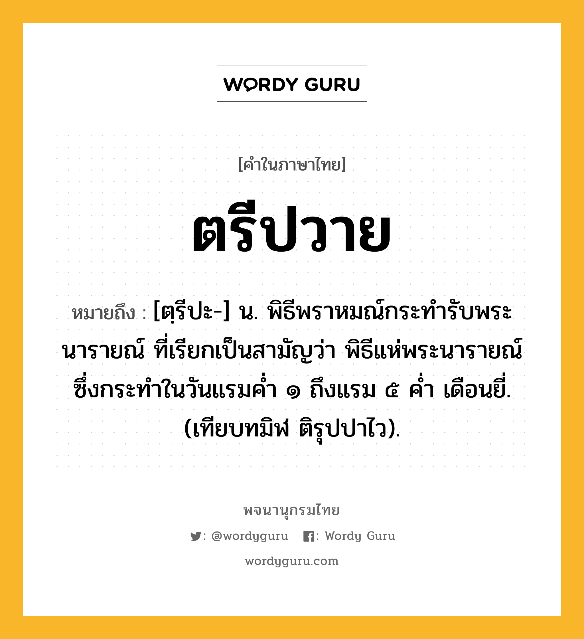 ตรีปวาย หมายถึงอะไร?, คำในภาษาไทย ตรีปวาย หมายถึง [ตฺรีปะ-] น. พิธีพราหมณ์กระทํารับพระนารายณ์ ที่เรียกเป็นสามัญว่า พิธีแห่พระนารายณ์ ซึ่งกระทําในวันแรมคํ่า ๑ ถึงแรม ๕ คํ่า เดือนยี่. (เทียบทมิฬ ติรุปปาไว).