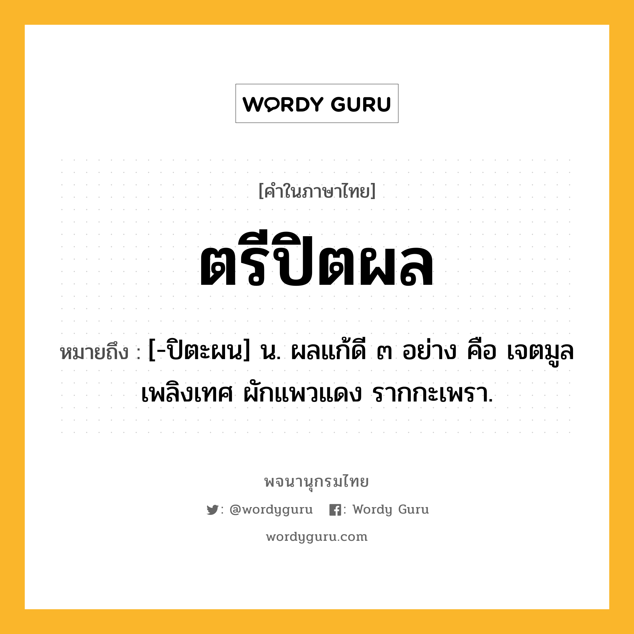 ตรีปิตผล หมายถึงอะไร?, คำในภาษาไทย ตรีปิตผล หมายถึง [-ปิตะผน] น. ผลแก้ดี ๓ อย่าง คือ เจตมูลเพลิงเทศ ผักแพวแดง รากกะเพรา.