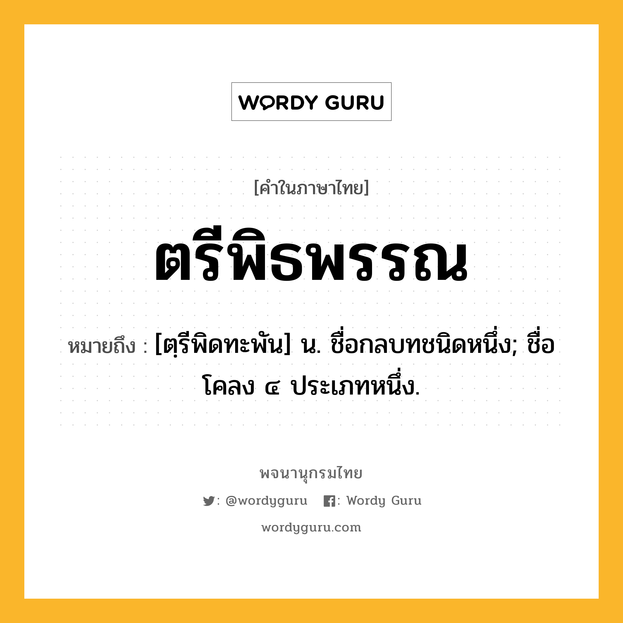 ตรีพิธพรรณ หมายถึงอะไร?, คำในภาษาไทย ตรีพิธพรรณ หมายถึง [ตฺรีพิดทะพัน] น. ชื่อกลบทชนิดหนึ่ง; ชื่อโคลง ๔ ประเภทหนึ่ง.