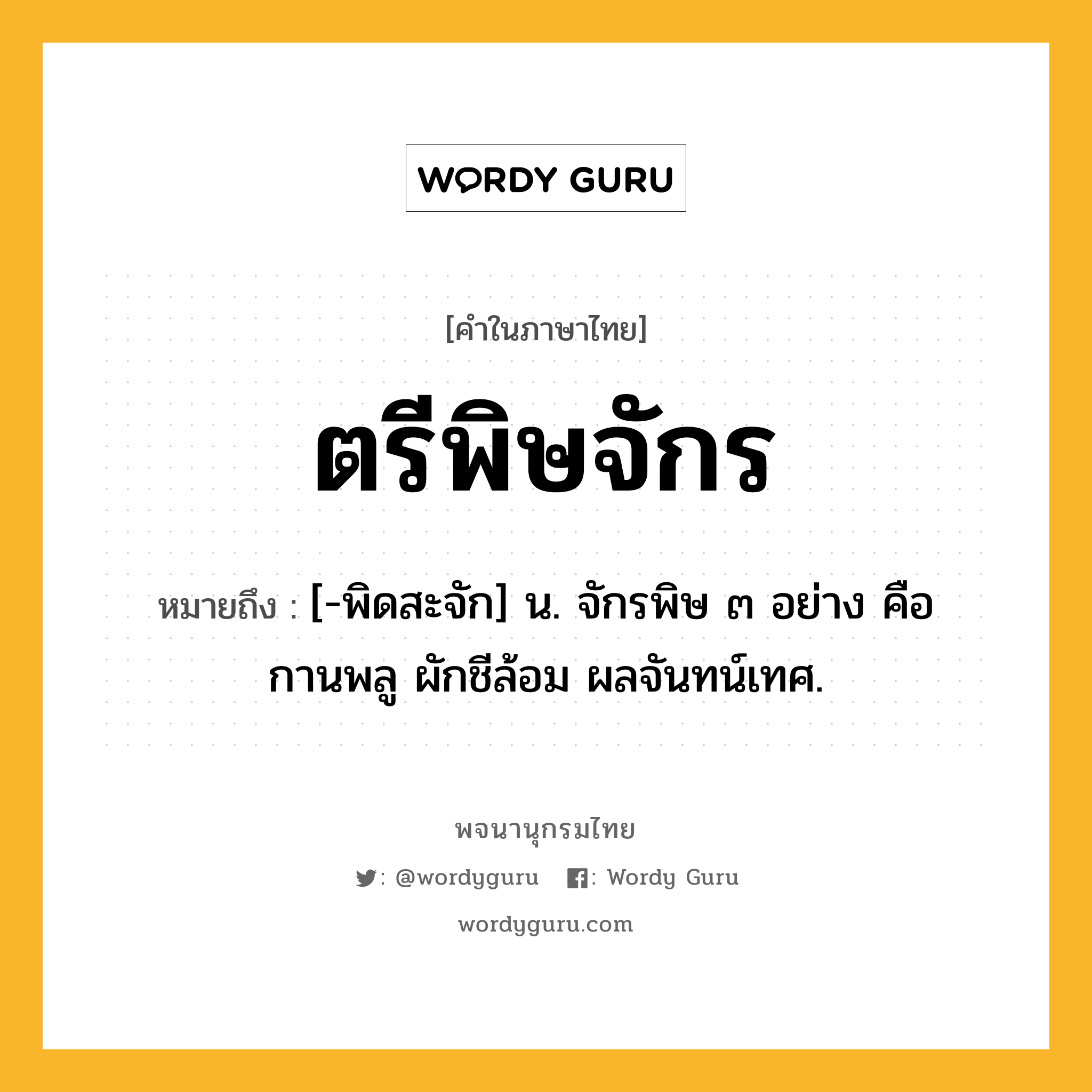 ตรีพิษจักร หมายถึงอะไร?, คำในภาษาไทย ตรีพิษจักร หมายถึง [-พิดสะจัก] น. จักรพิษ ๓ อย่าง คือ กานพลู ผักชีล้อม ผลจันทน์เทศ.