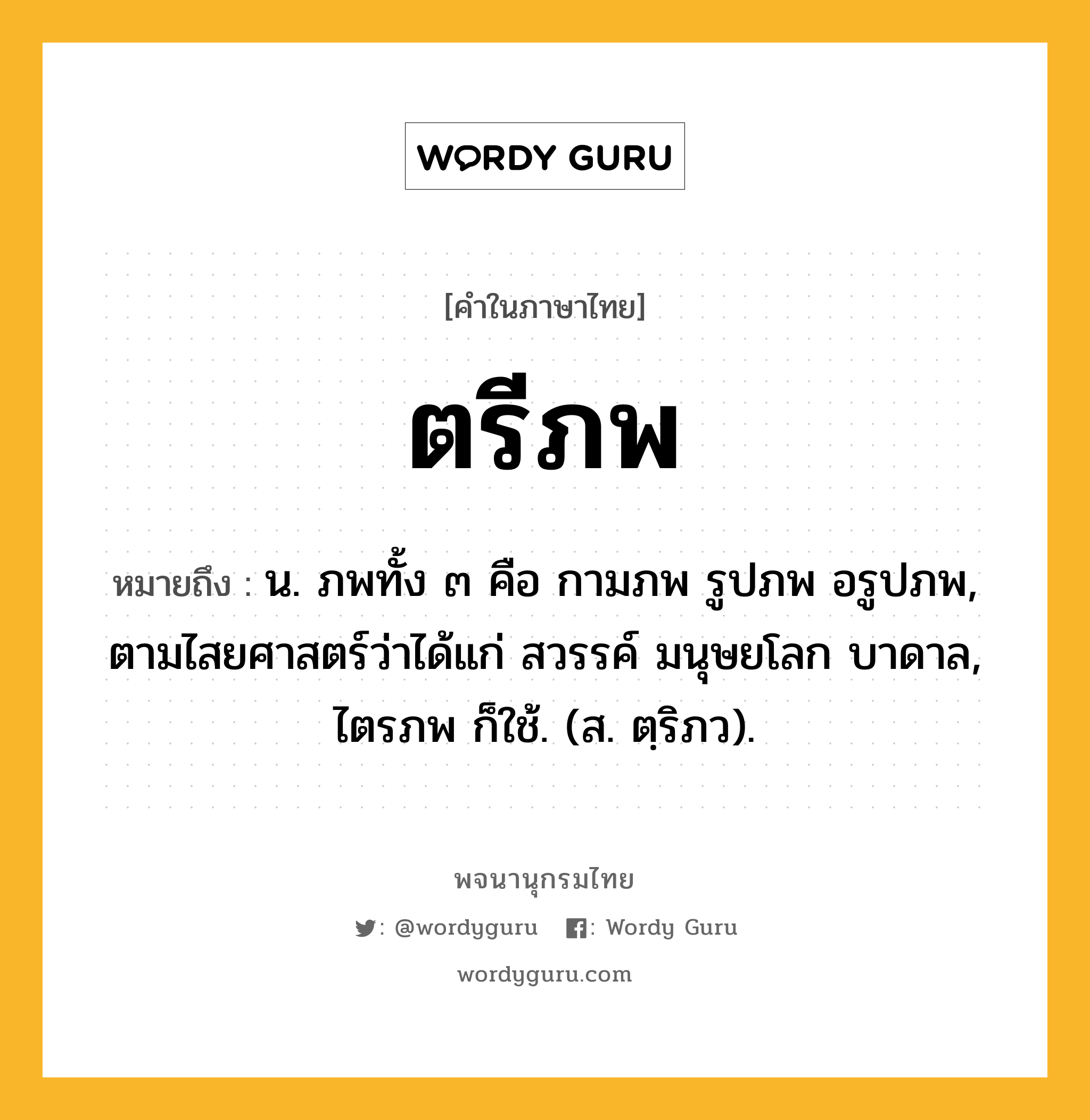 ตรีภพ หมายถึงอะไร?, คำในภาษาไทย ตรีภพ หมายถึง น. ภพทั้ง ๓ คือ กามภพ รูปภพ อรูปภพ, ตามไสยศาสตร์ว่าได้แก่ สวรรค์ มนุษยโลก บาดาล, ไตรภพ ก็ใช้. (ส. ตฺริภว).