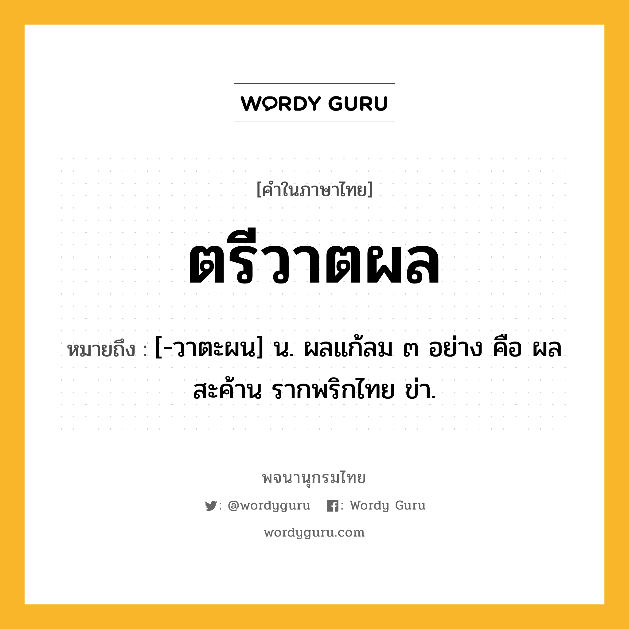 ตรีวาตผล หมายถึงอะไร?, คำในภาษาไทย ตรีวาตผล หมายถึง [-วาตะผน] น. ผลแก้ลม ๓ อย่าง คือ ผลสะค้าน รากพริกไทย ข่า.