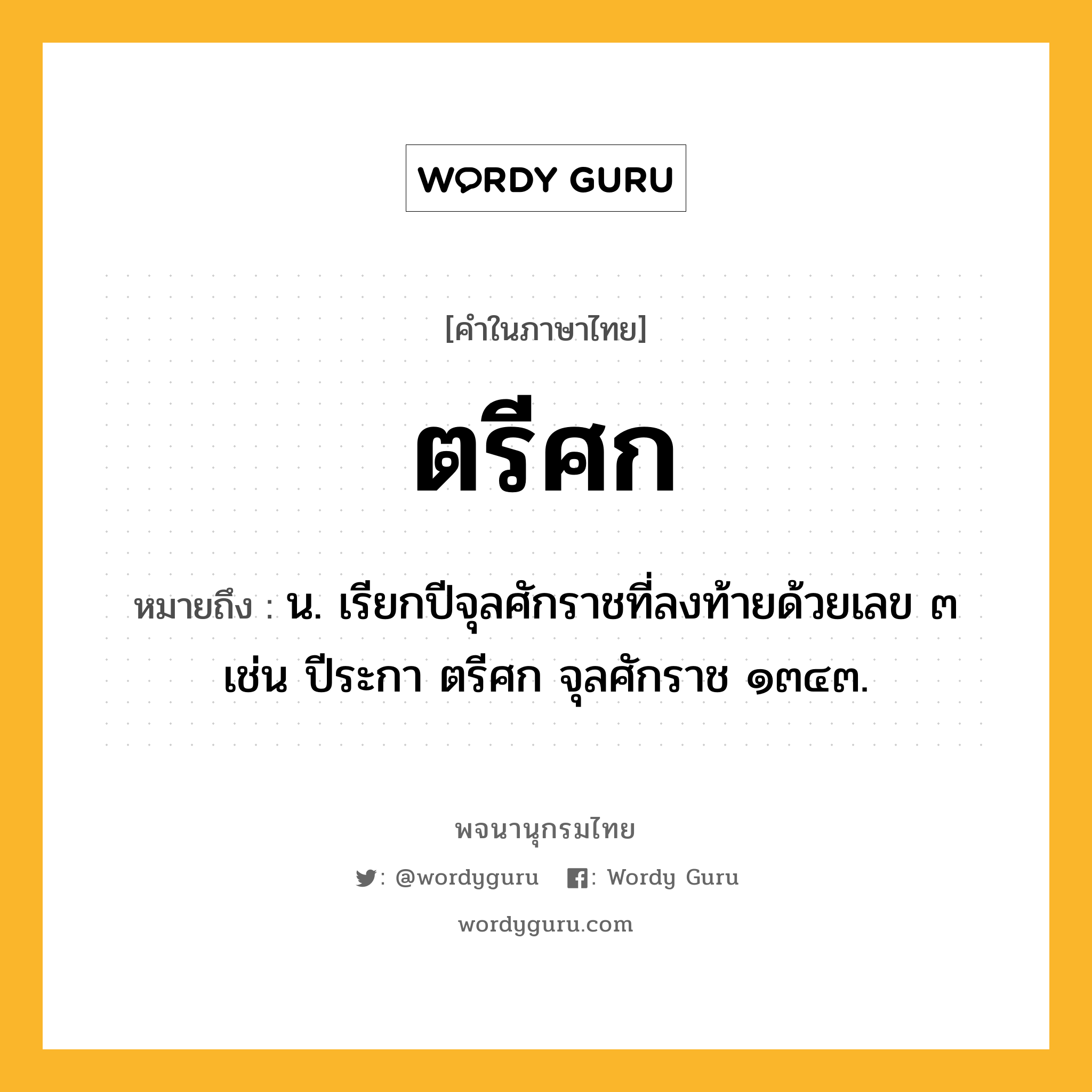 ตรีศก หมายถึงอะไร?, คำในภาษาไทย ตรีศก หมายถึง น. เรียกปีจุลศักราชที่ลงท้ายด้วยเลข ๓ เช่น ปีระกา ตรีศก จุลศักราช ๑๓๔๓.