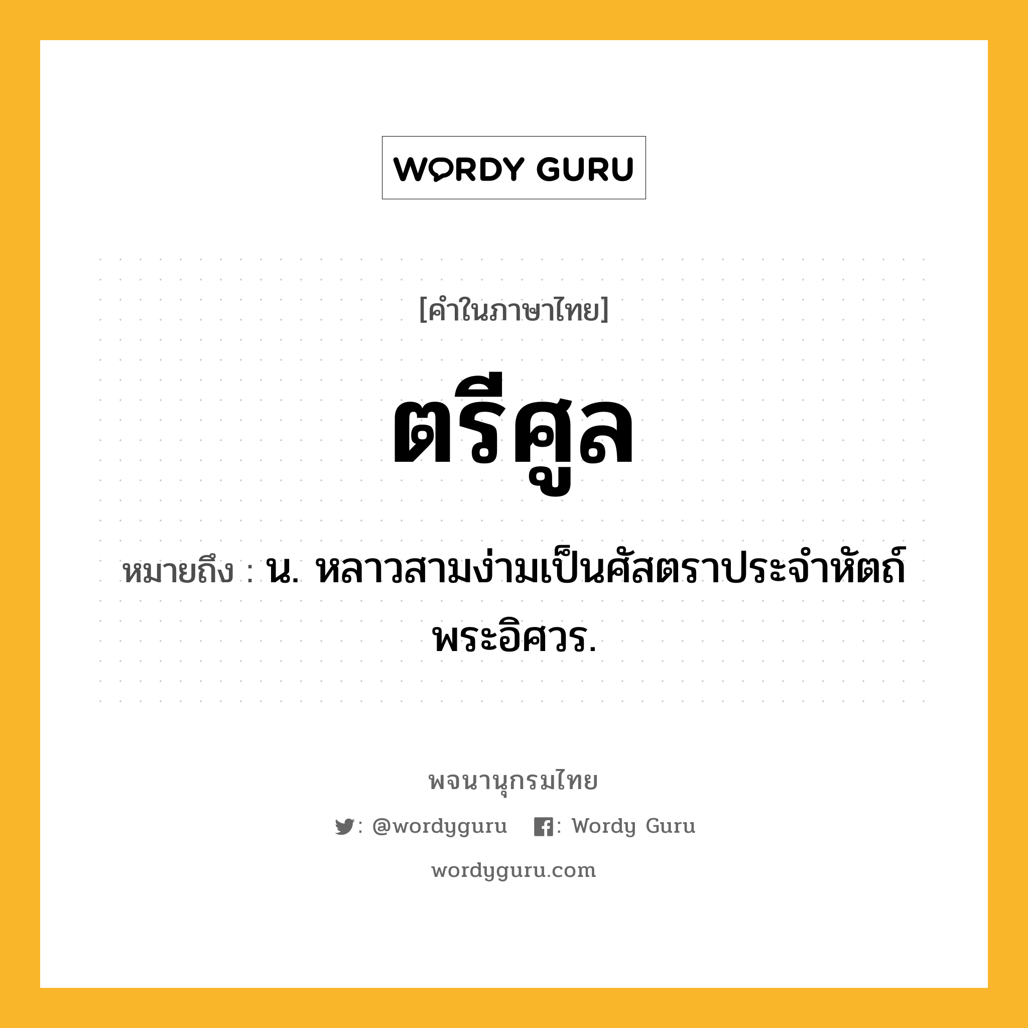 ตรีศูล หมายถึงอะไร?, คำในภาษาไทย ตรีศูล หมายถึง น. หลาวสามง่ามเป็นศัสตราประจําหัตถ์พระอิศวร.