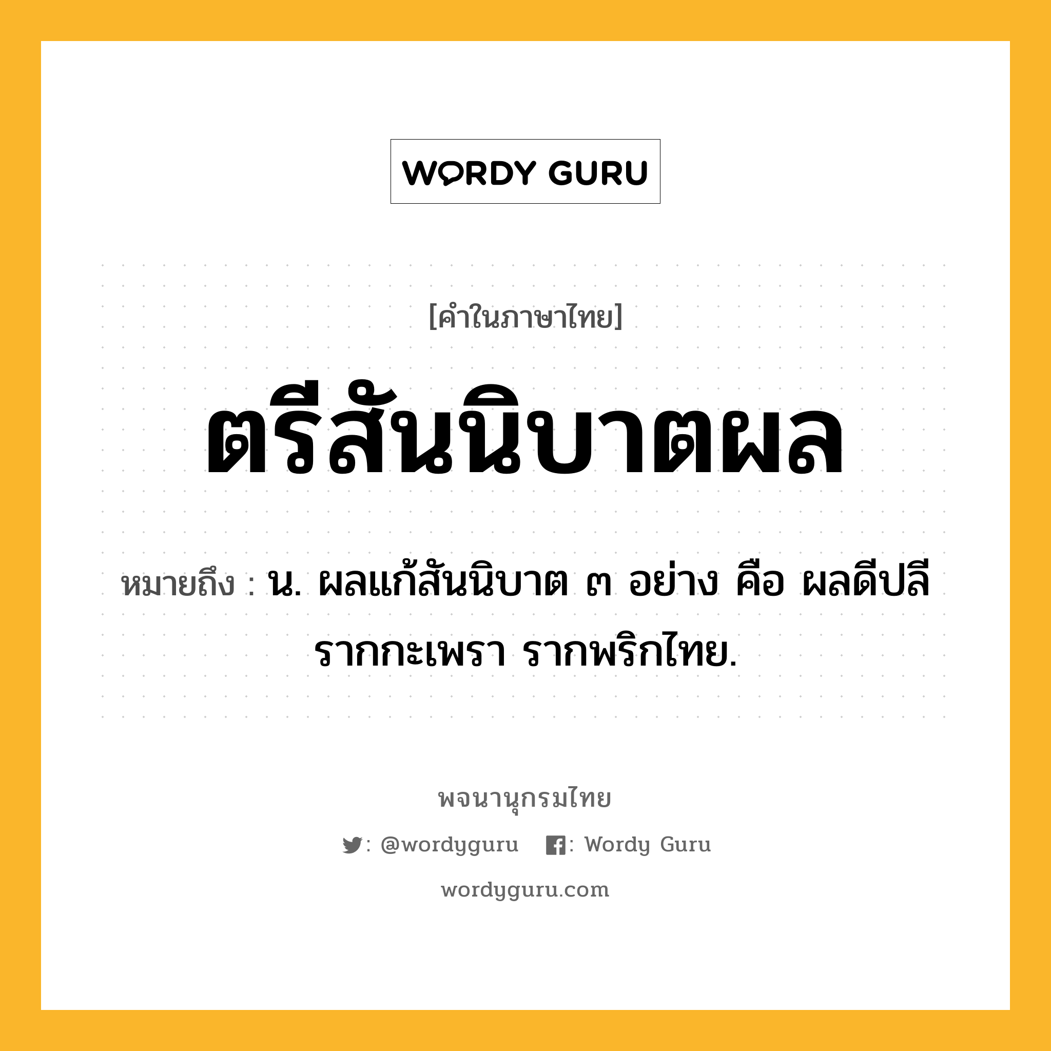 ตรีสันนิบาตผล หมายถึงอะไร?, คำในภาษาไทย ตรีสันนิบาตผล หมายถึง น. ผลแก้สันนิบาต ๓ อย่าง คือ ผลดีปลี รากกะเพรา รากพริกไทย.