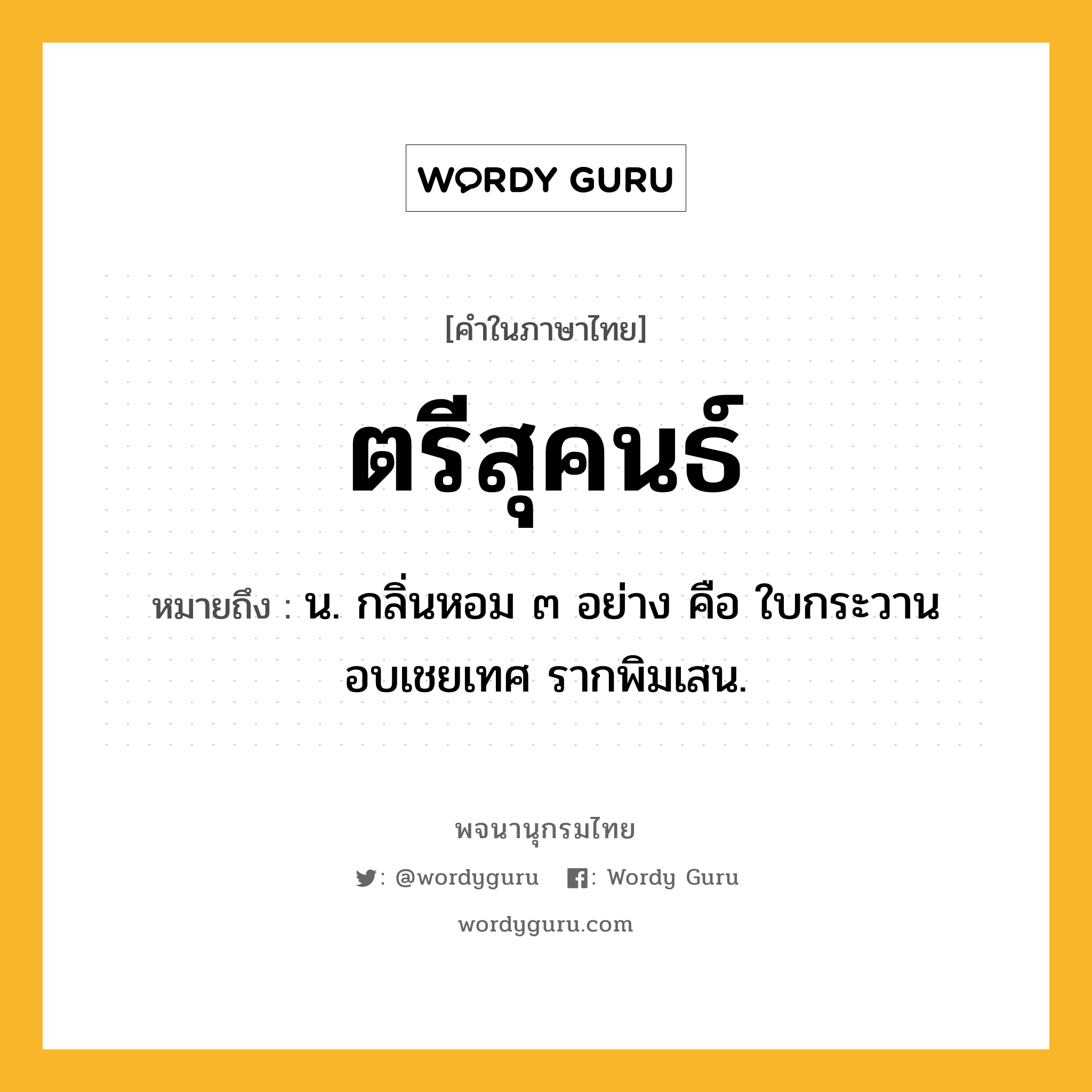 ตรีสุคนธ์ หมายถึงอะไร?, คำในภาษาไทย ตรีสุคนธ์ หมายถึง น. กลิ่นหอม ๓ อย่าง คือ ใบกระวาน อบเชยเทศ รากพิมเสน.