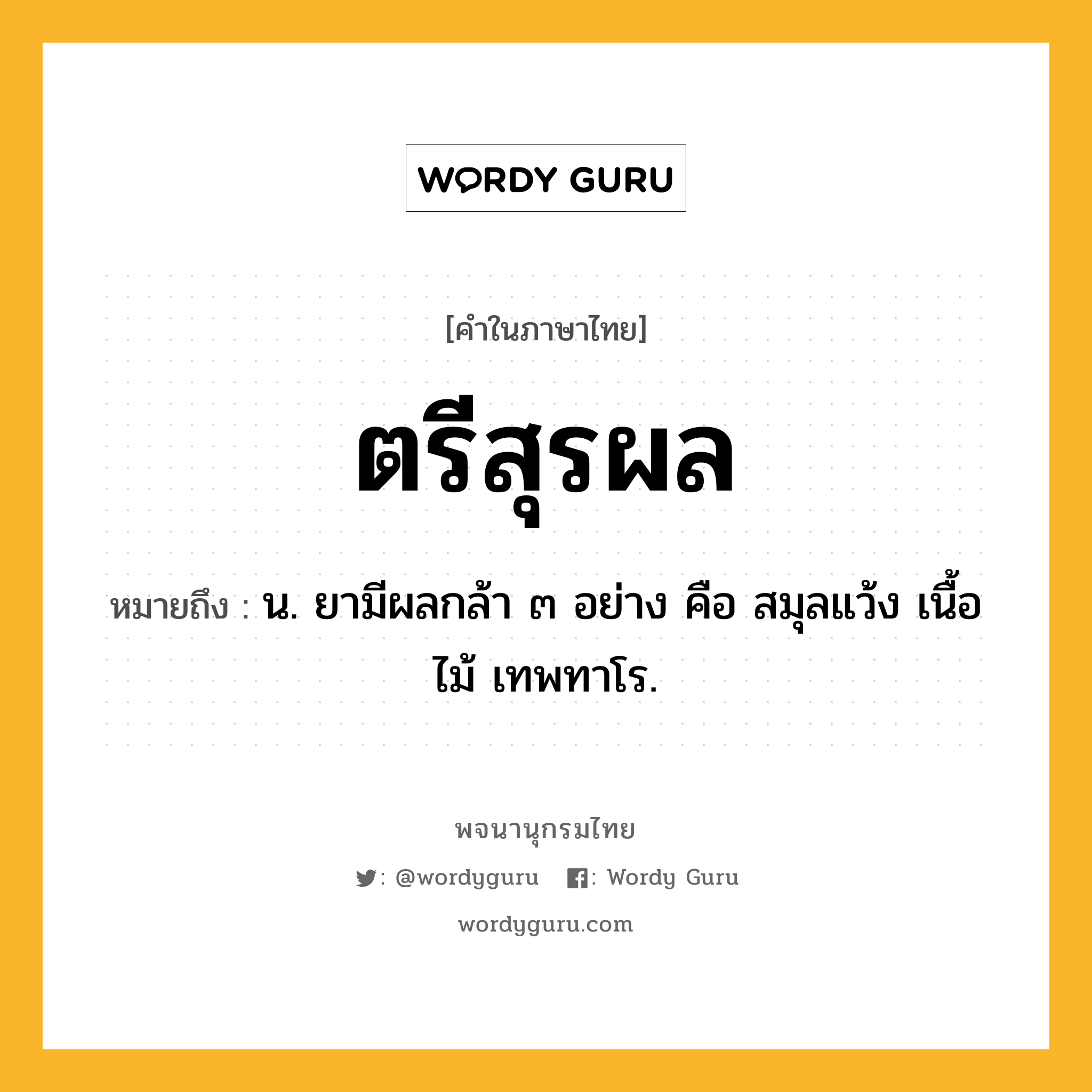 ตรีสุรผล หมายถึงอะไร?, คำในภาษาไทย ตรีสุรผล หมายถึง น. ยามีผลกล้า ๓ อย่าง คือ สมุลแว้ง เนื้อไม้ เทพทาโร.