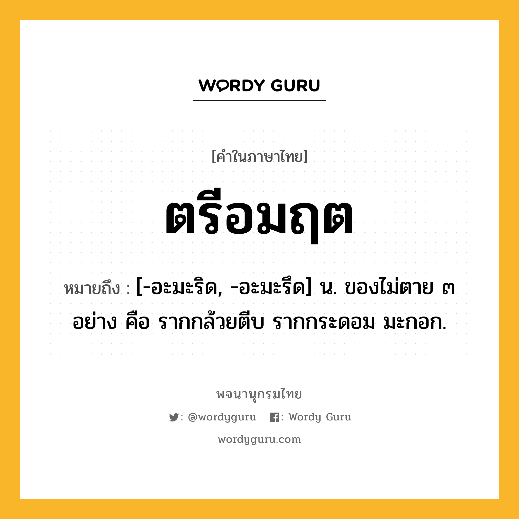 ตรีอมฤต หมายถึงอะไร?, คำในภาษาไทย ตรีอมฤต หมายถึง [-อะมะริด, -อะมะรึด] น. ของไม่ตาย ๓ อย่าง คือ รากกล้วยตีบ รากกระดอม มะกอก.