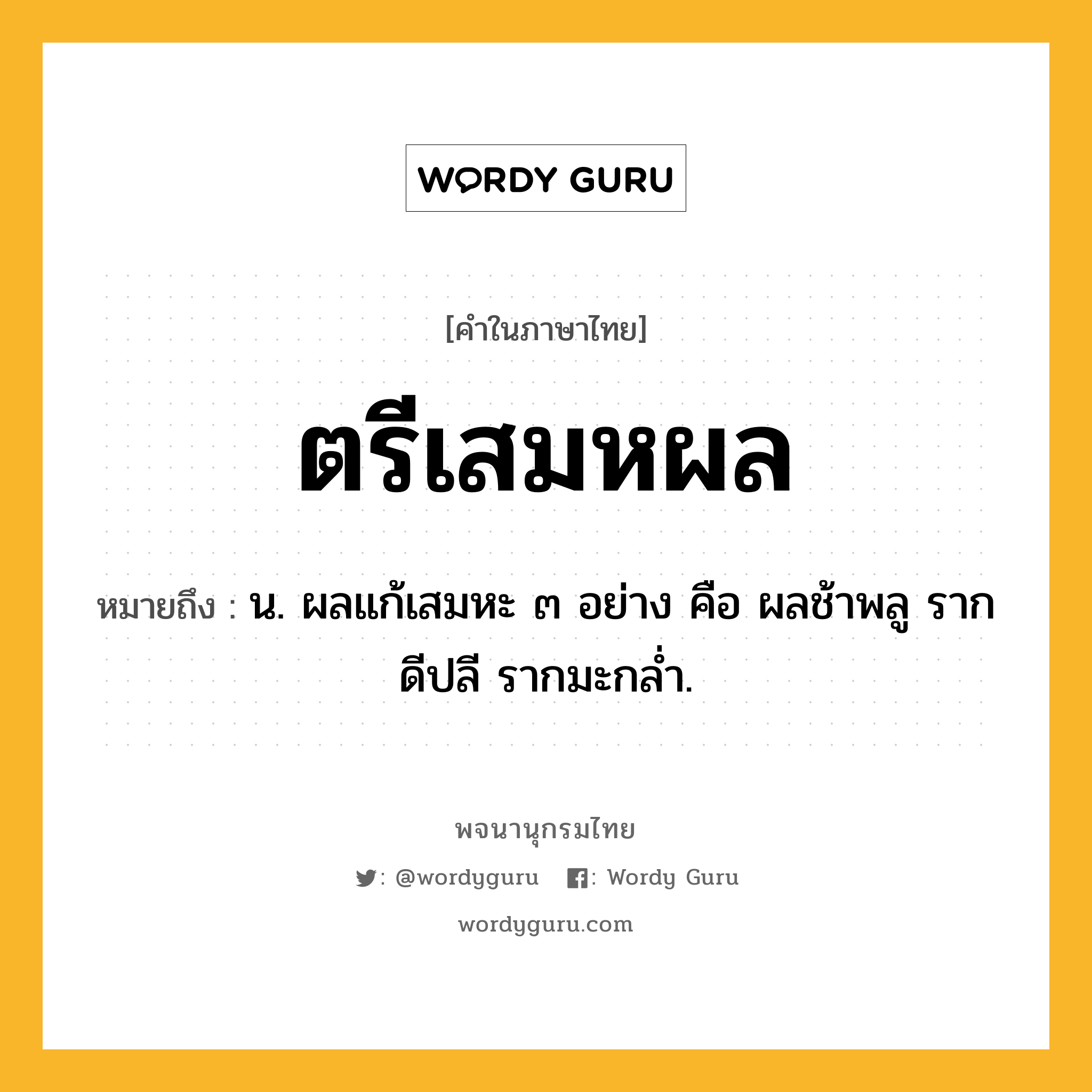 ตรีเสมหผล หมายถึงอะไร?, คำในภาษาไทย ตรีเสมหผล หมายถึง น. ผลแก้เสมหะ ๓ อย่าง คือ ผลช้าพลู รากดีปลี รากมะกลํ่า.