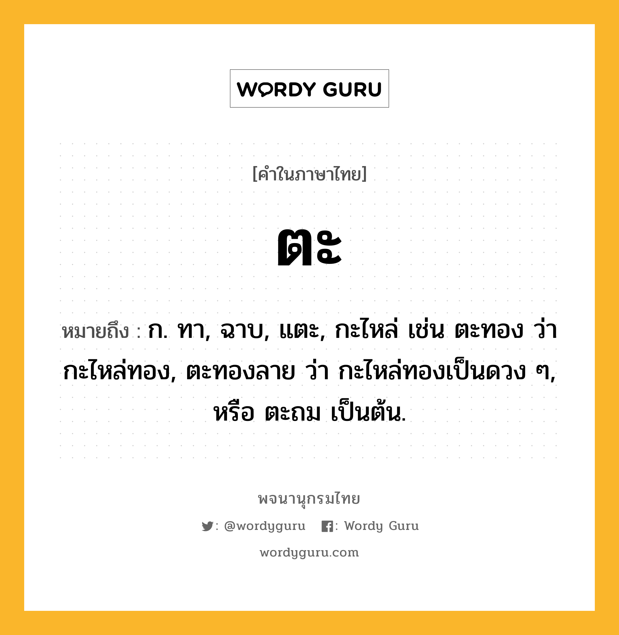 ตะ หมายถึงอะไร?, คำในภาษาไทย ตะ หมายถึง ก. ทา, ฉาบ, แตะ, กะไหล่ เช่น ตะทอง ว่า กะไหล่ทอง, ตะทองลาย ว่า กะไหล่ทองเป็นดวง ๆ, หรือ ตะถม เป็นต้น.