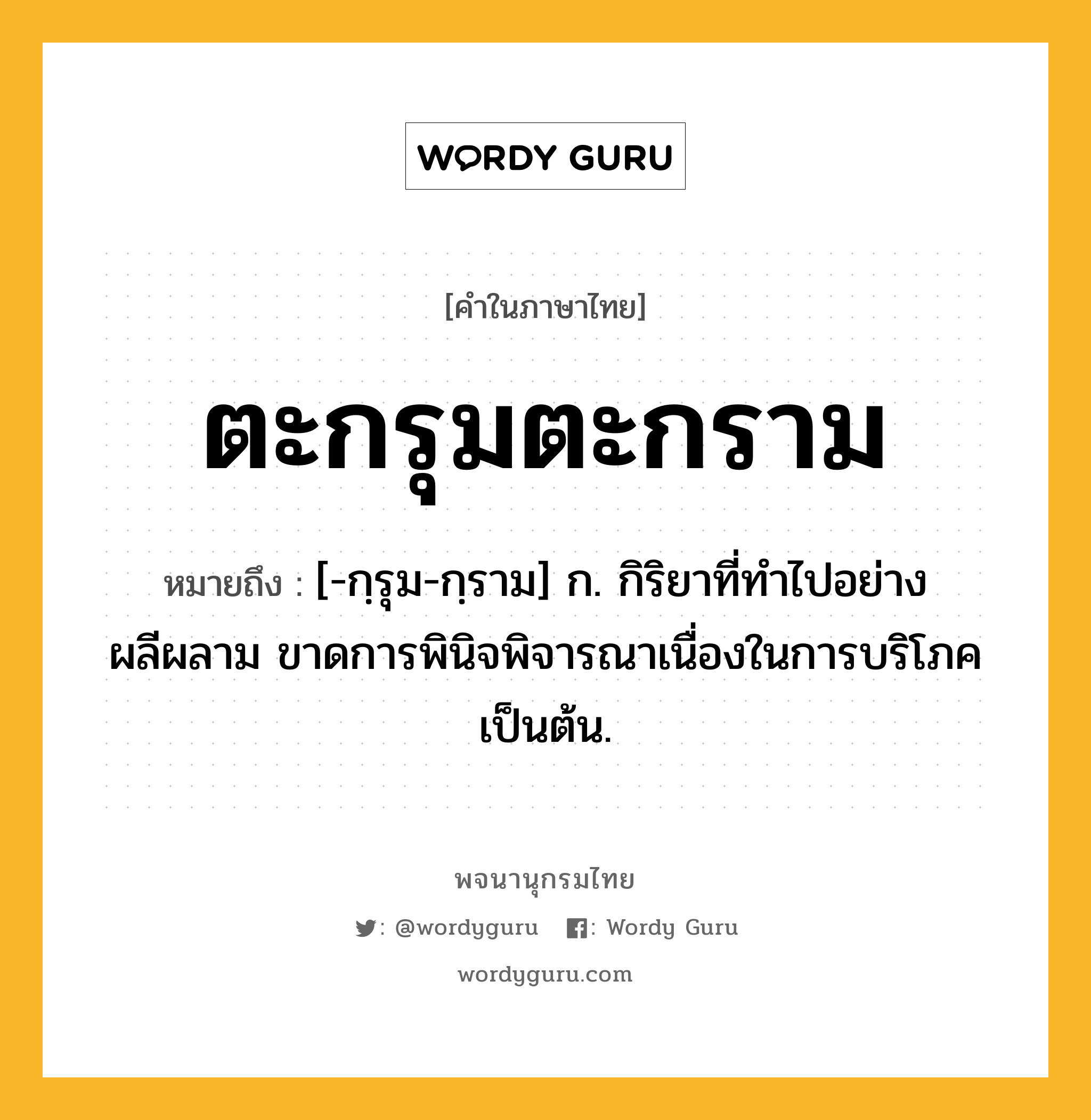 ตะกรุมตะกราม หมายถึงอะไร?, คำในภาษาไทย ตะกรุมตะกราม หมายถึง [-กฺรุม-กฺราม] ก. กิริยาที่ทําไปอย่างผลีผลาม ขาดการพินิจพิจารณาเนื่องในการบริโภคเป็นต้น.