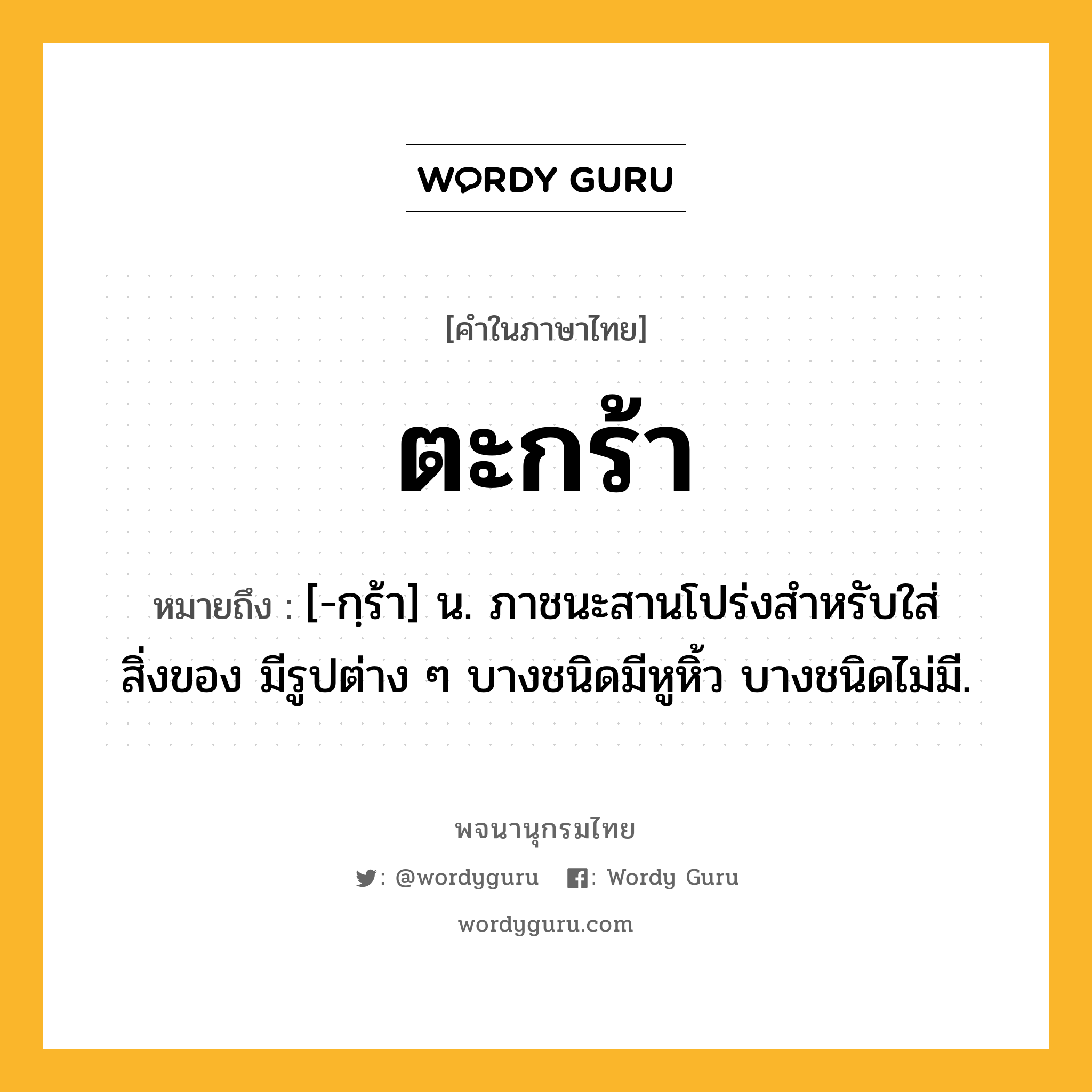 ตะกร้า หมายถึงอะไร?, คำในภาษาไทย ตะกร้า หมายถึง [-กฺร้า] น. ภาชนะสานโปร่งสําหรับใส่สิ่งของ มีรูปต่าง ๆ บางชนิดมีหูหิ้ว บางชนิดไม่มี.