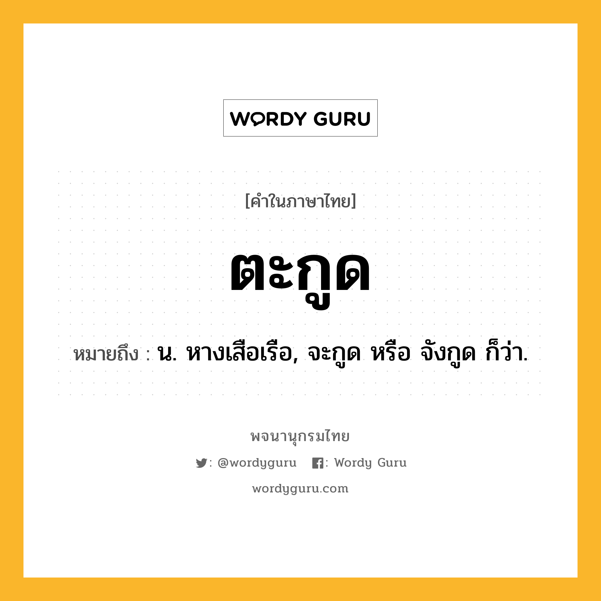 ตะกูด หมายถึงอะไร?, คำในภาษาไทย ตะกูด หมายถึง น. หางเสือเรือ, จะกูด หรือ จังกูด ก็ว่า.