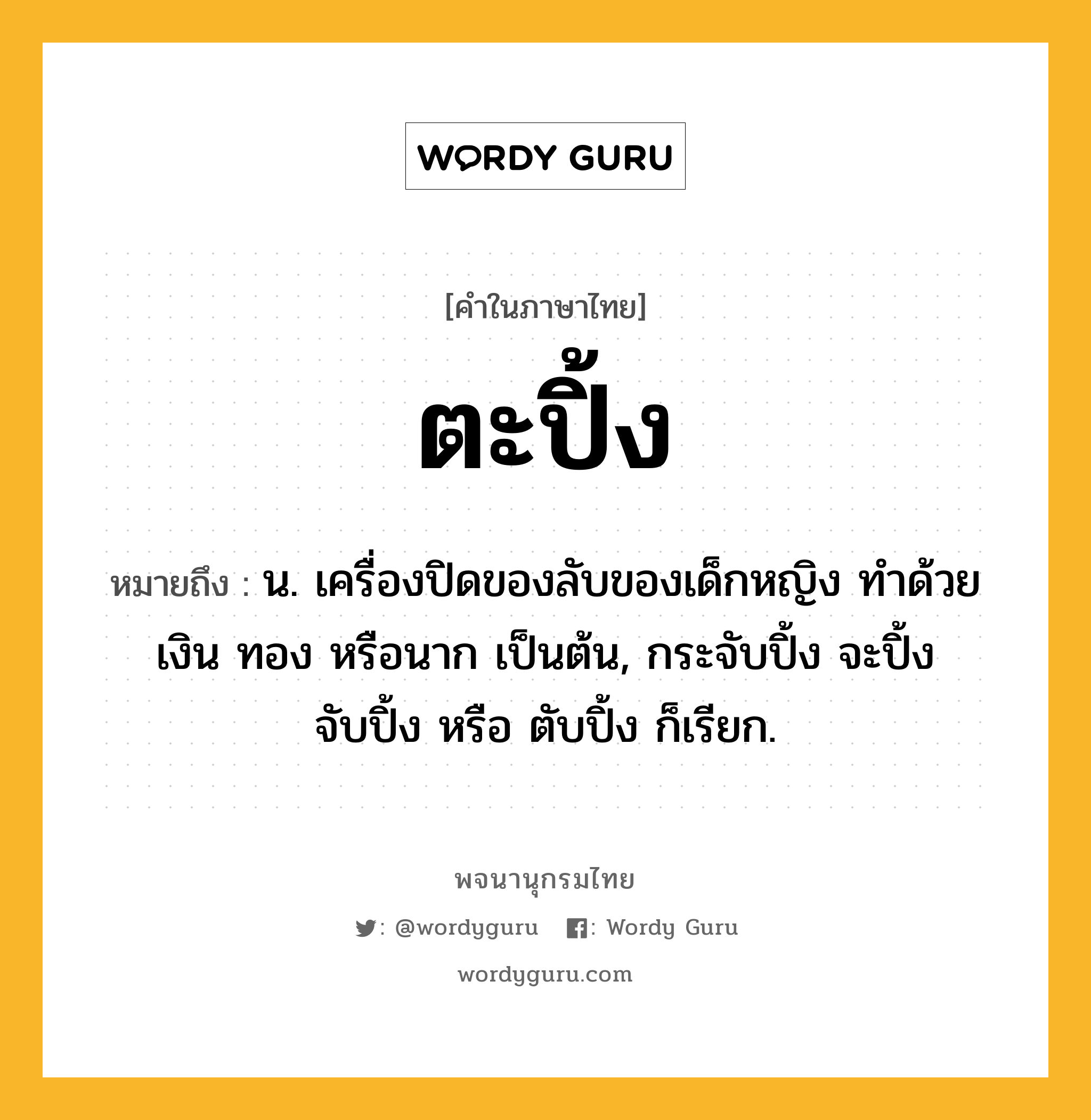 ตะปิ้ง หมายถึงอะไร?, คำในภาษาไทย ตะปิ้ง หมายถึง น. เครื่องปิดของลับของเด็กหญิง ทําด้วยเงิน ทอง หรือนาก เป็นต้น, กระจับปิ้ง จะปิ้ง จับปิ้ง หรือ ตับปิ้ง ก็เรียก.