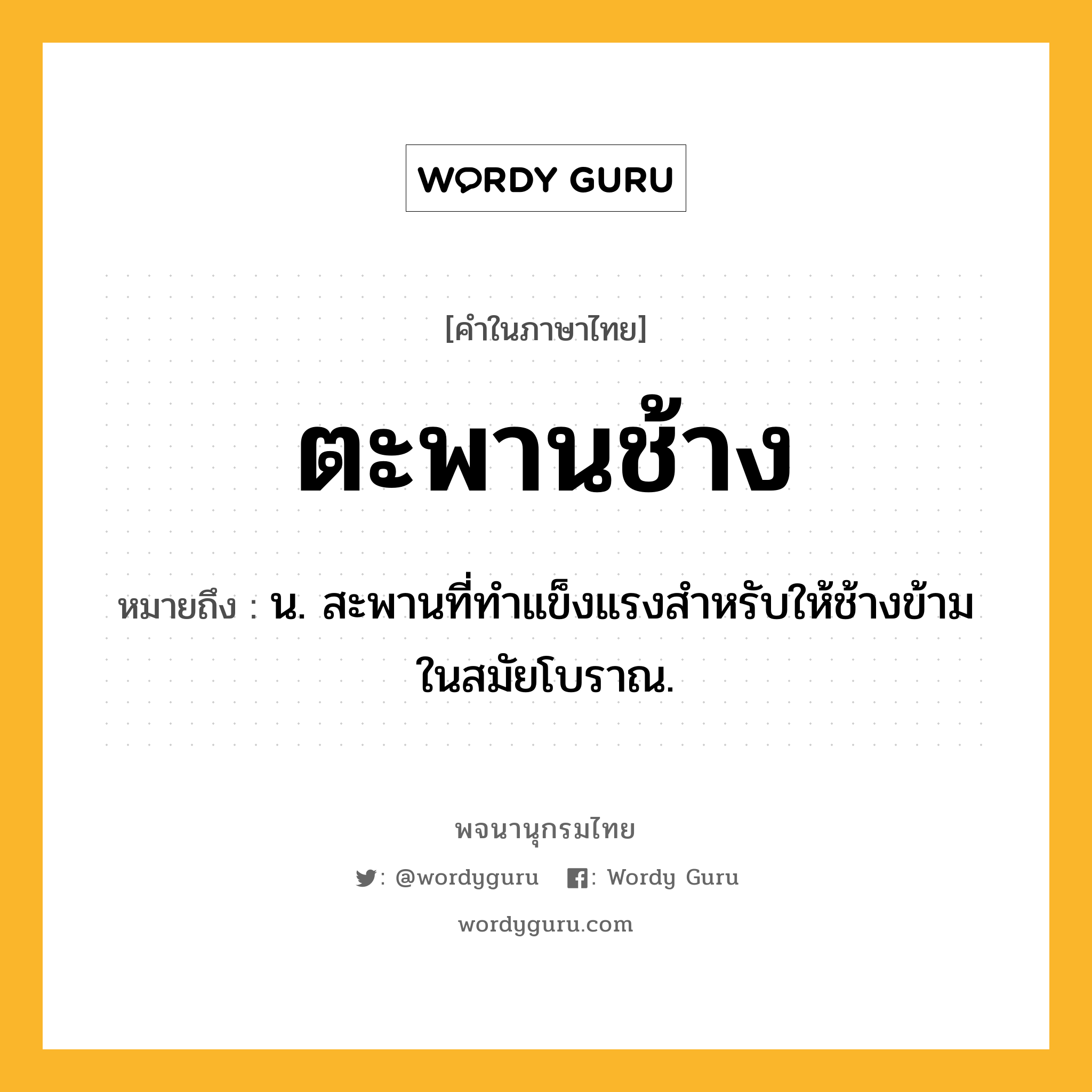 ตะพานช้าง หมายถึงอะไร?, คำในภาษาไทย ตะพานช้าง หมายถึง น. สะพานที่ทําแข็งแรงสําหรับให้ช้างข้ามในสมัยโบราณ.