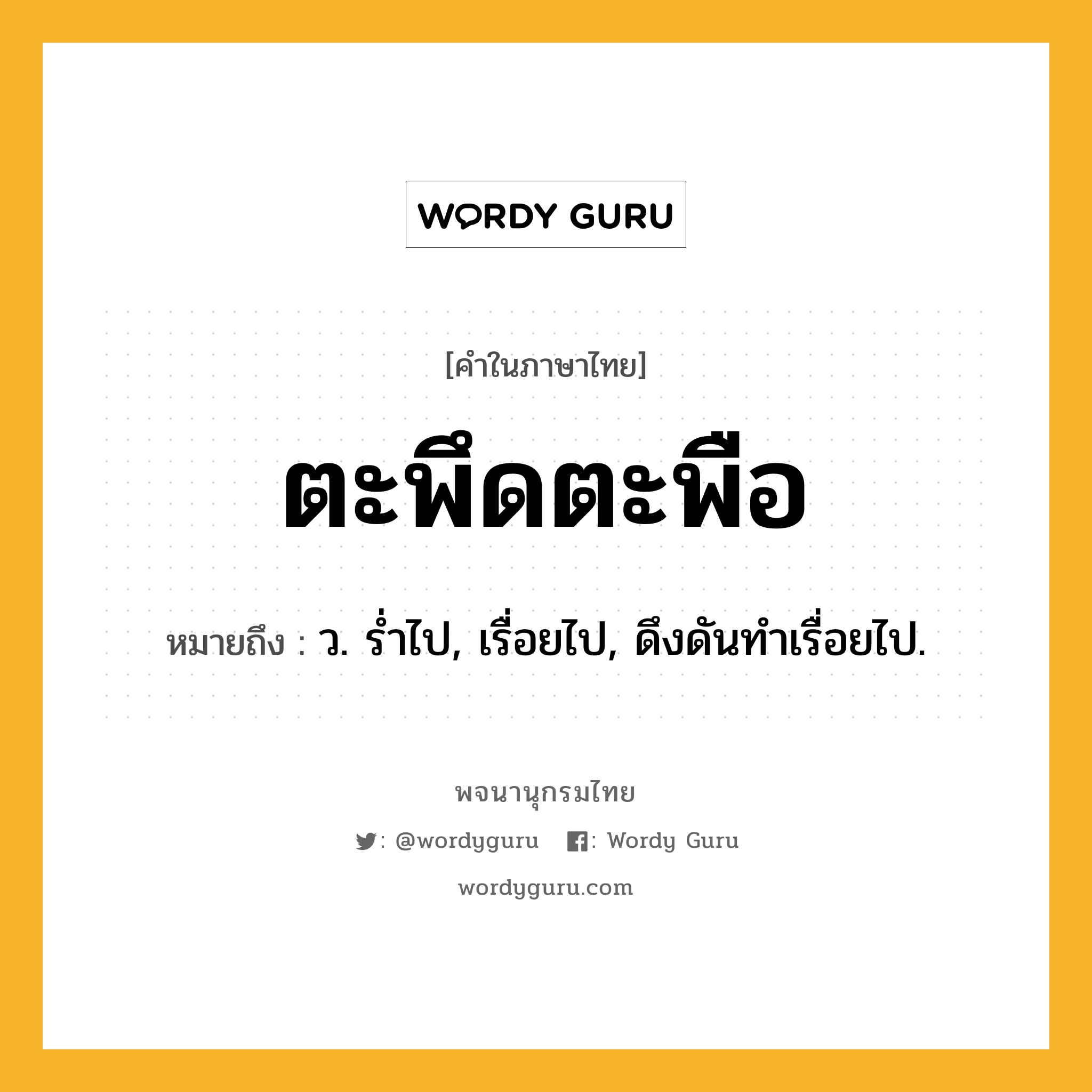 ตะพึดตะพือ หมายถึงอะไร?, คำในภาษาไทย ตะพึดตะพือ หมายถึง ว. รํ่าไป, เรื่อยไป, ดึงดันทําเรื่อยไป.