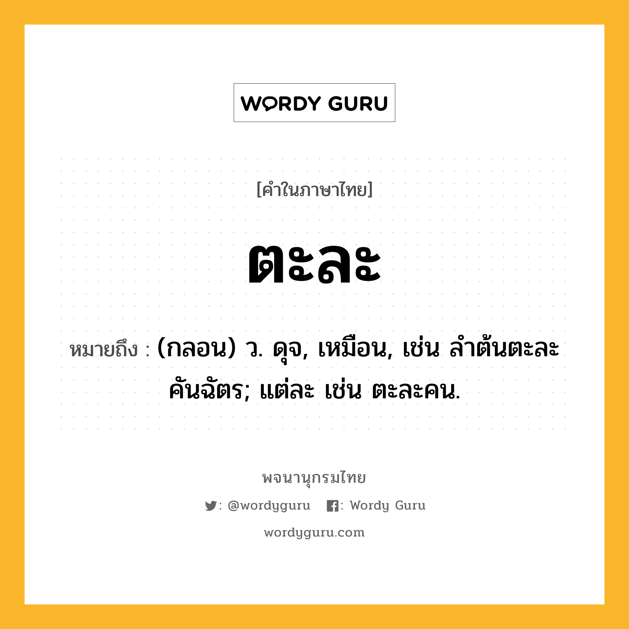 ตะละ หมายถึงอะไร?, คำในภาษาไทย ตะละ หมายถึง (กลอน) ว. ดุจ, เหมือน, เช่น ลําต้นตะละคันฉัตร; แต่ละ เช่น ตะละคน.