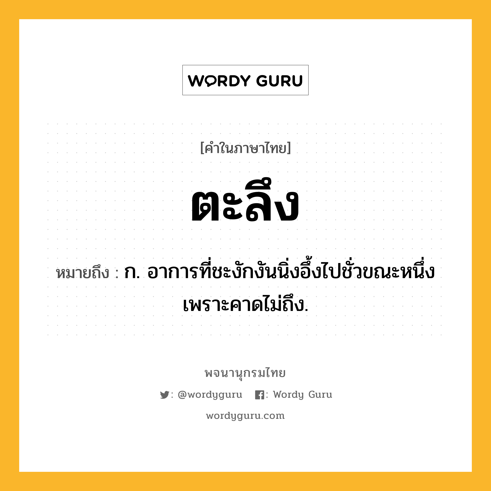 ตะลึง หมายถึงอะไร?, คำในภาษาไทย ตะลึง หมายถึง ก. อาการที่ชะงักงันนิ่งอึ้งไปชั่วขณะหนึ่งเพราะคาดไม่ถึง.