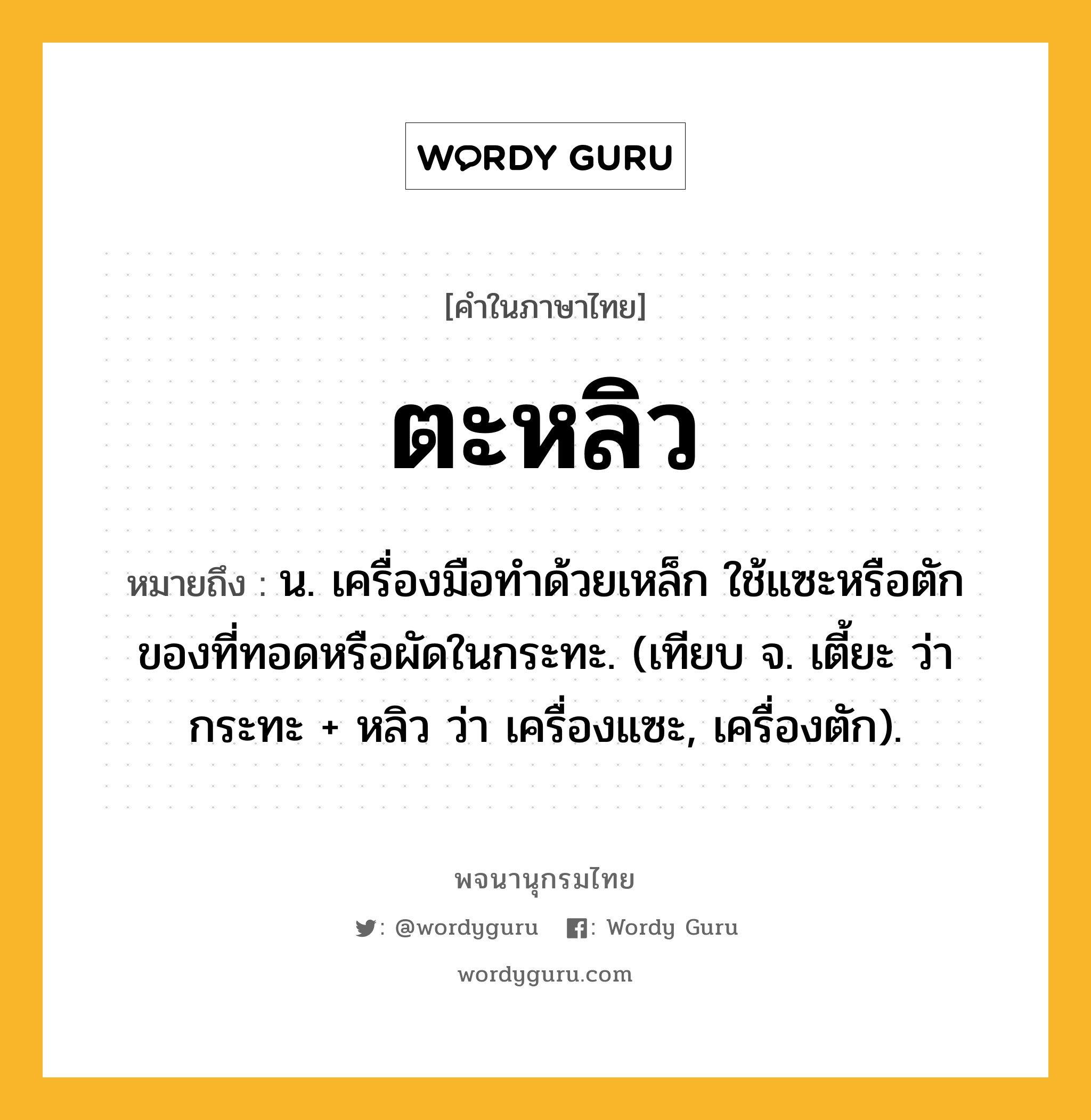 ตะหลิว หมายถึงอะไร?, คำในภาษาไทย ตะหลิว หมายถึง น. เครื่องมือทําด้วยเหล็ก ใช้แซะหรือตักของที่ทอดหรือผัดในกระทะ. (เทียบ จ. เตี้ยะ ว่า กระทะ + หลิว ว่า เครื่องแซะ, เครื่องตัก).