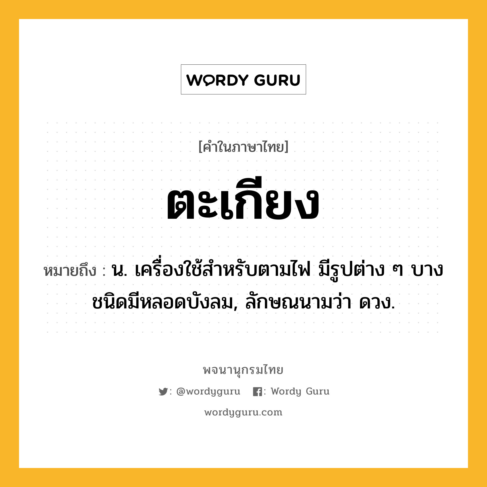 ตะเกียง หมายถึงอะไร?, คำในภาษาไทย ตะเกียง หมายถึง น. เครื่องใช้สําหรับตามไฟ มีรูปต่าง ๆ บางชนิดมีหลอดบังลม, ลักษณนามว่า ดวง.