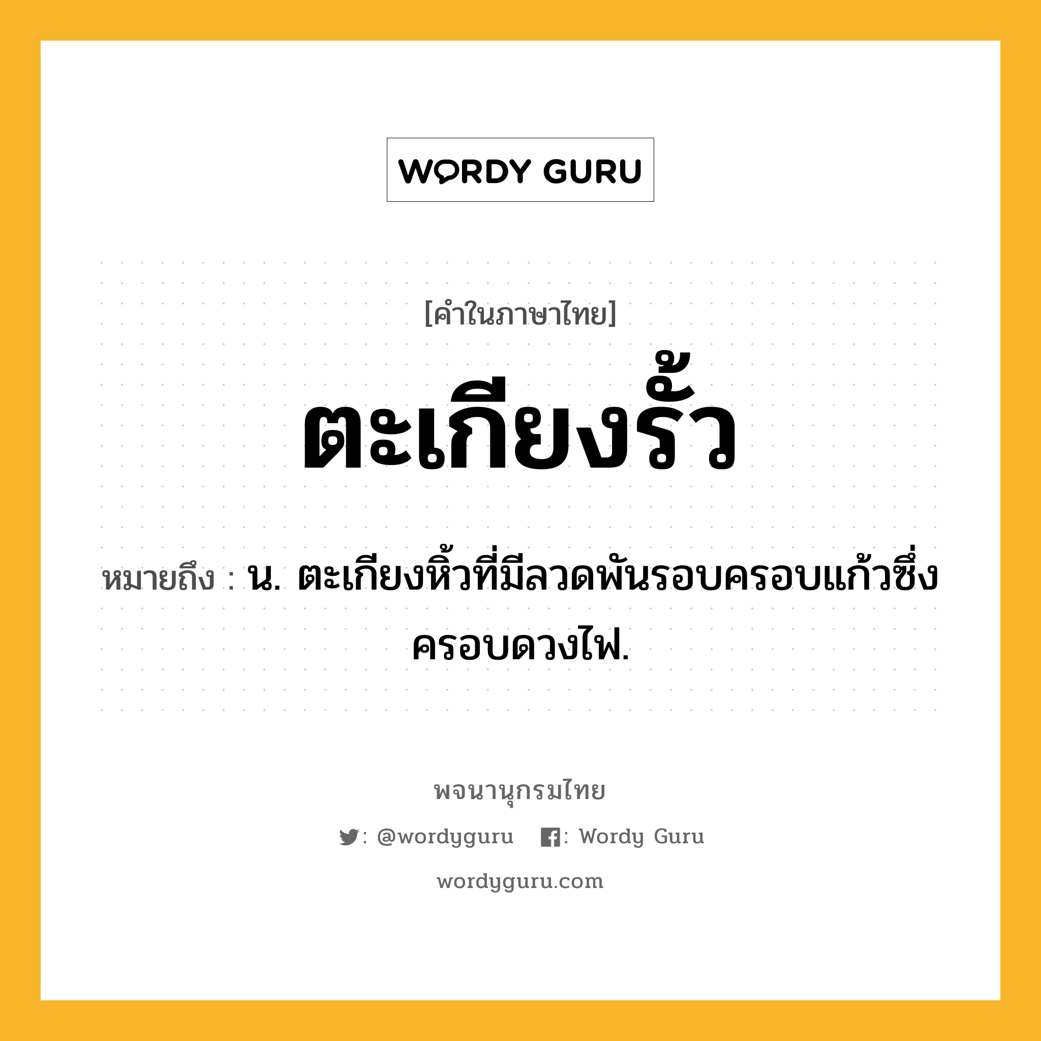 ตะเกียงรั้ว หมายถึงอะไร?, คำในภาษาไทย ตะเกียงรั้ว หมายถึง น. ตะเกียงหิ้วที่มีลวดพันรอบครอบแก้วซึ่งครอบดวงไฟ.