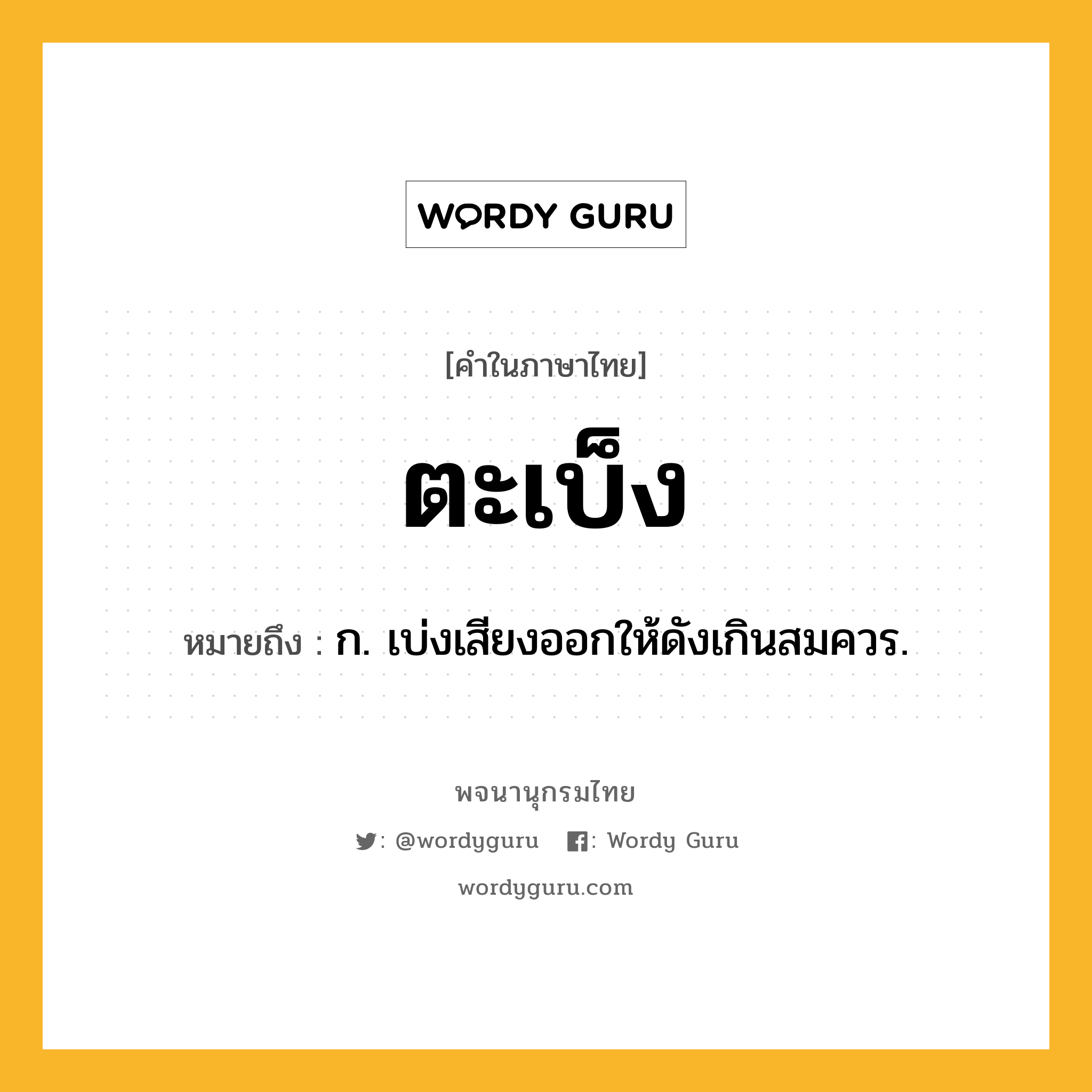 ตะเบ็ง หมายถึงอะไร?, คำในภาษาไทย ตะเบ็ง หมายถึง ก. เบ่งเสียงออกให้ดังเกินสมควร.