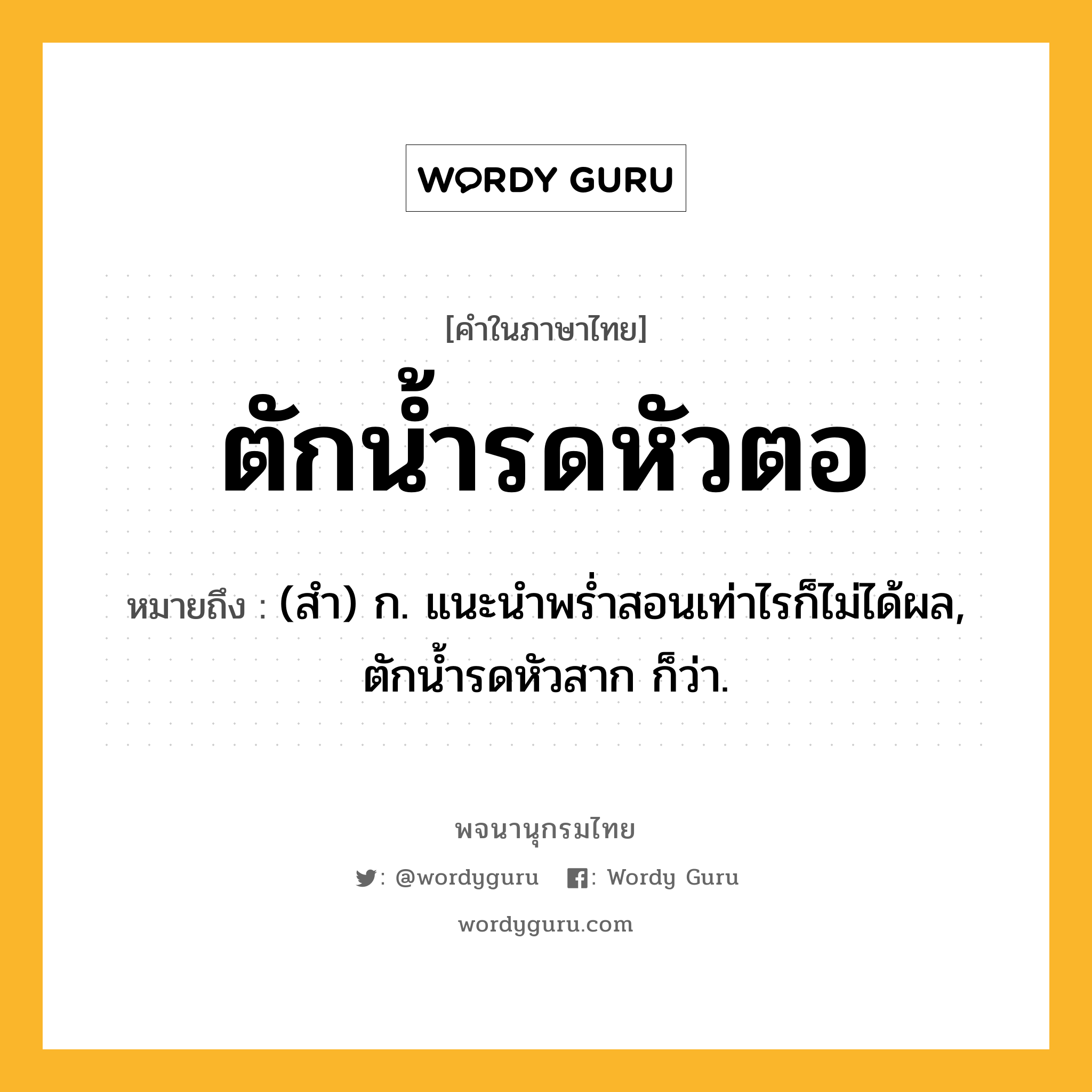 ตักน้ำรดหัวตอ หมายถึงอะไร?, คำในภาษาไทย ตักน้ำรดหัวตอ หมายถึง (สํา) ก. แนะนําพรํ่าสอนเท่าไรก็ไม่ได้ผล, ตักนํ้ารดหัวสาก ก็ว่า.