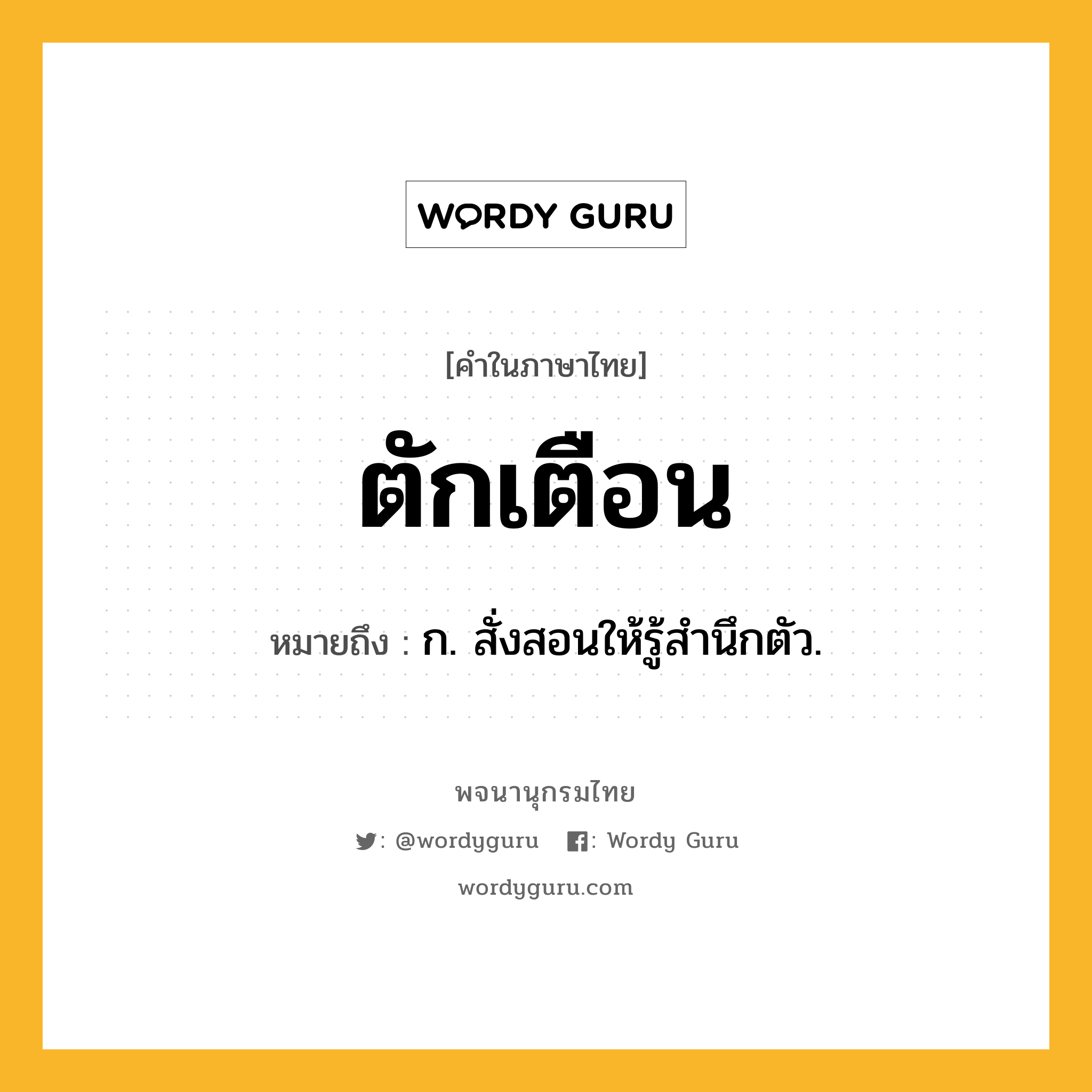 ตักเตือน หมายถึงอะไร?, คำในภาษาไทย ตักเตือน หมายถึง ก. สั่งสอนให้รู้สํานึกตัว.