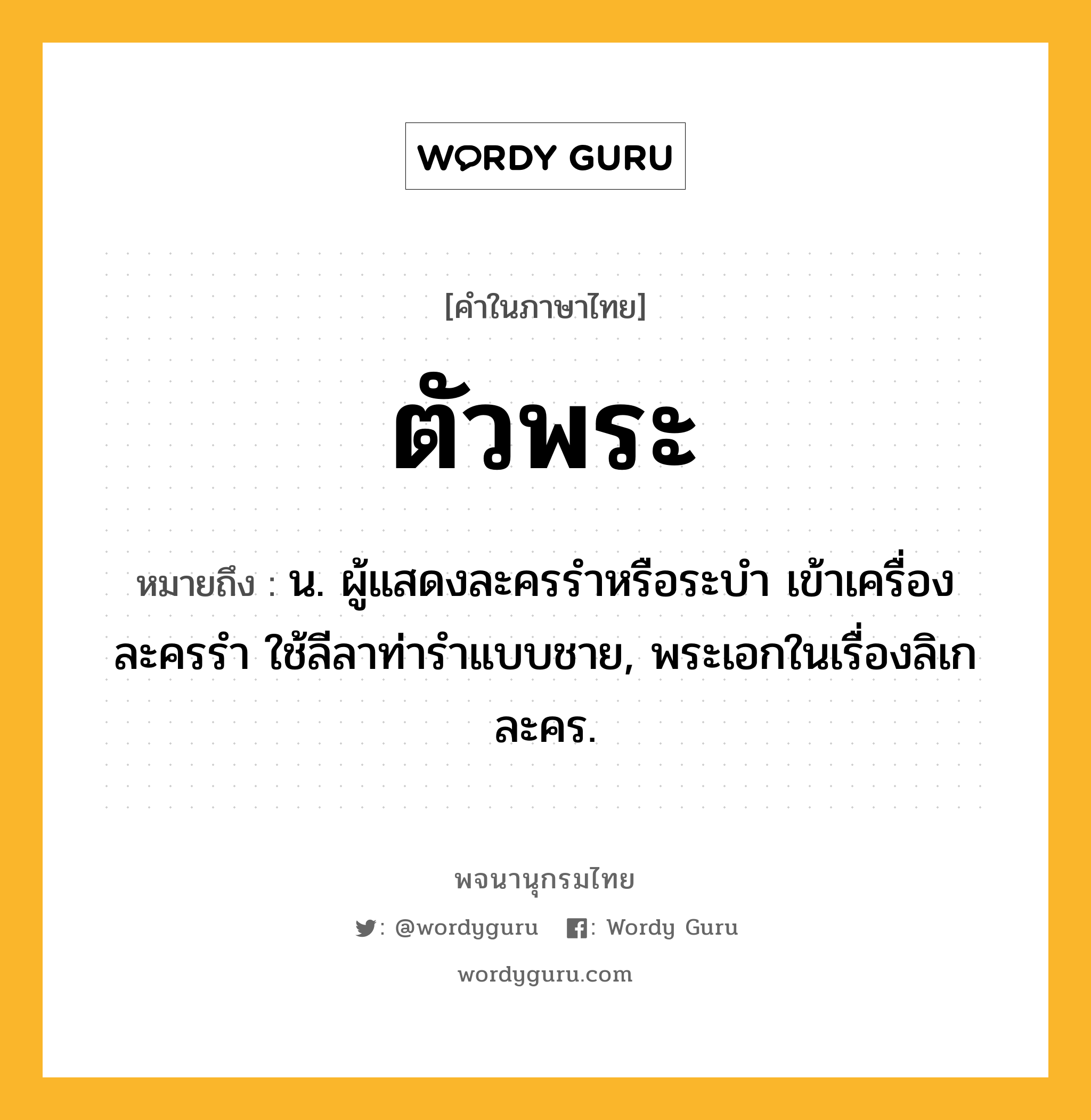 ตัวพระ หมายถึงอะไร?, คำในภาษาไทย ตัวพระ หมายถึง น. ผู้แสดงละครรําหรือระบํา เข้าเครื่องละครรํา ใช้ลีลาท่ารําแบบชาย, พระเอกในเรื่องลิเก ละคร.