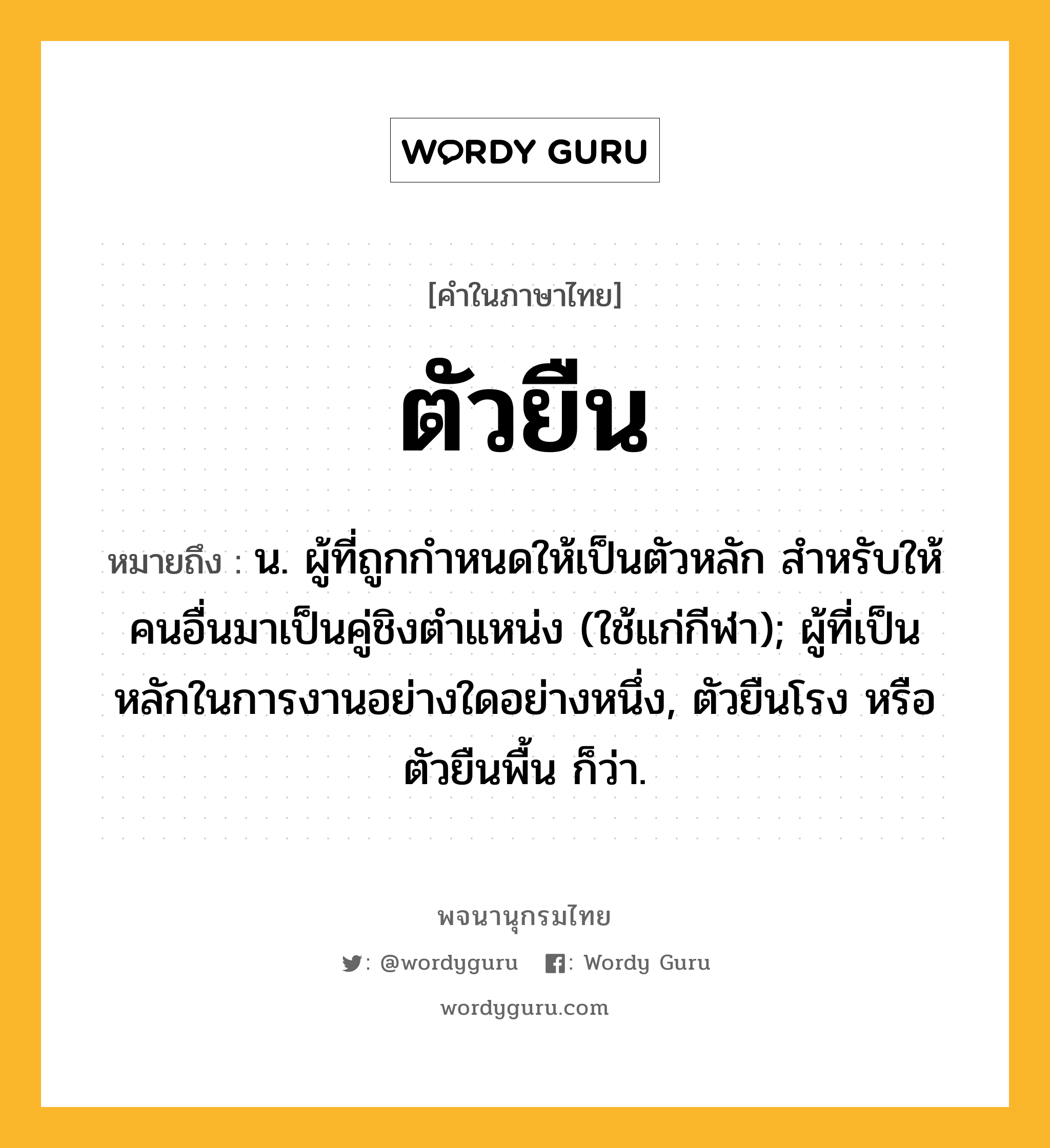 ตัวยืน หมายถึงอะไร?, คำในภาษาไทย ตัวยืน หมายถึง น. ผู้ที่ถูกกําหนดให้เป็นตัวหลัก สําหรับให้คนอื่นมาเป็นคู่ชิงตําแหน่ง (ใช้แก่กีฬา); ผู้ที่เป็นหลักในการงานอย่างใดอย่างหนึ่ง, ตัวยืนโรง หรือ ตัวยืนพื้น ก็ว่า.