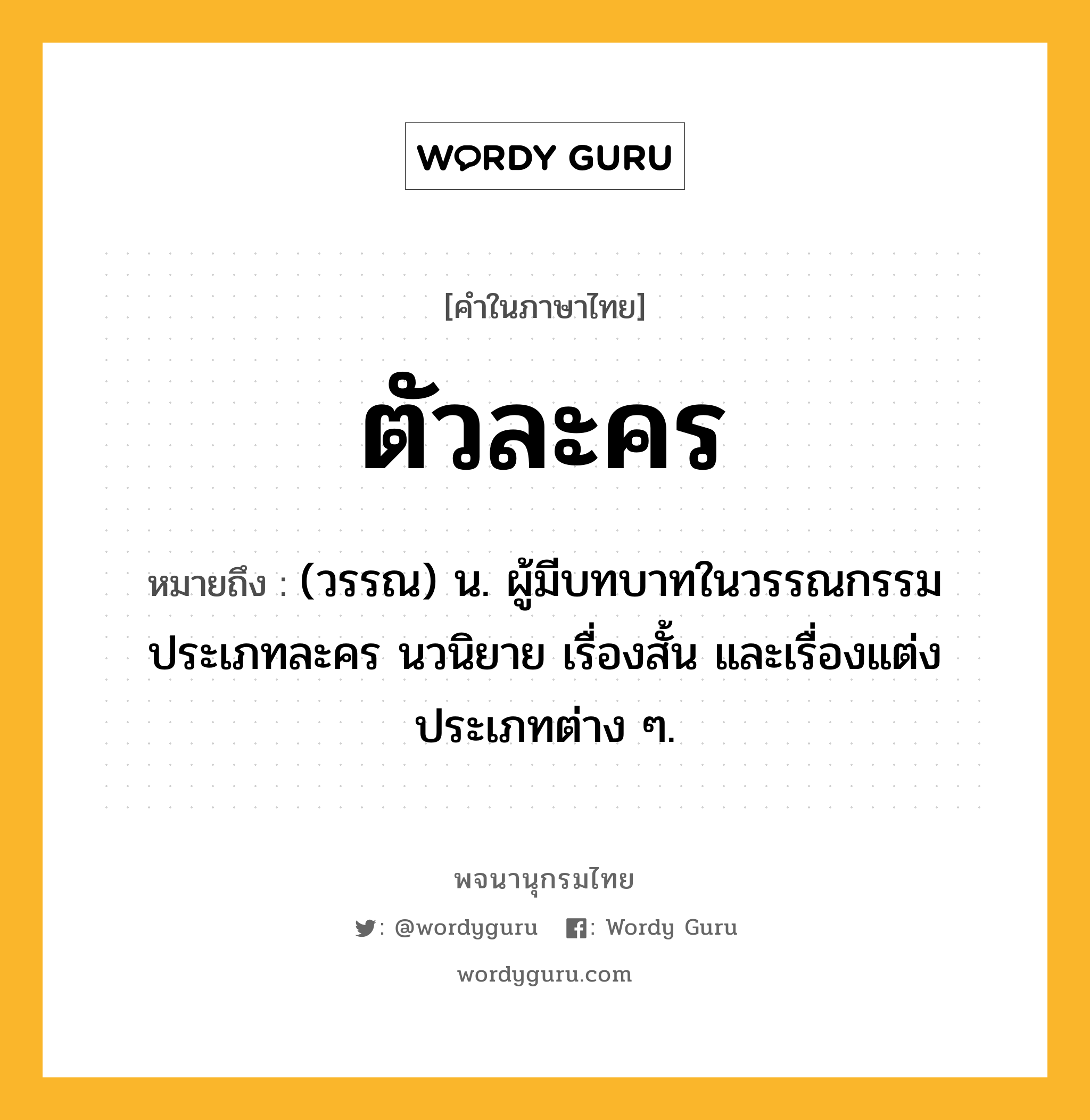 ตัวละคร หมายถึงอะไร?, คำในภาษาไทย ตัวละคร หมายถึง (วรรณ) น. ผู้มีบทบาทในวรรณกรรมประเภทละคร นวนิยาย เรื่องสั้น และเรื่องแต่งประเภทต่าง ๆ.