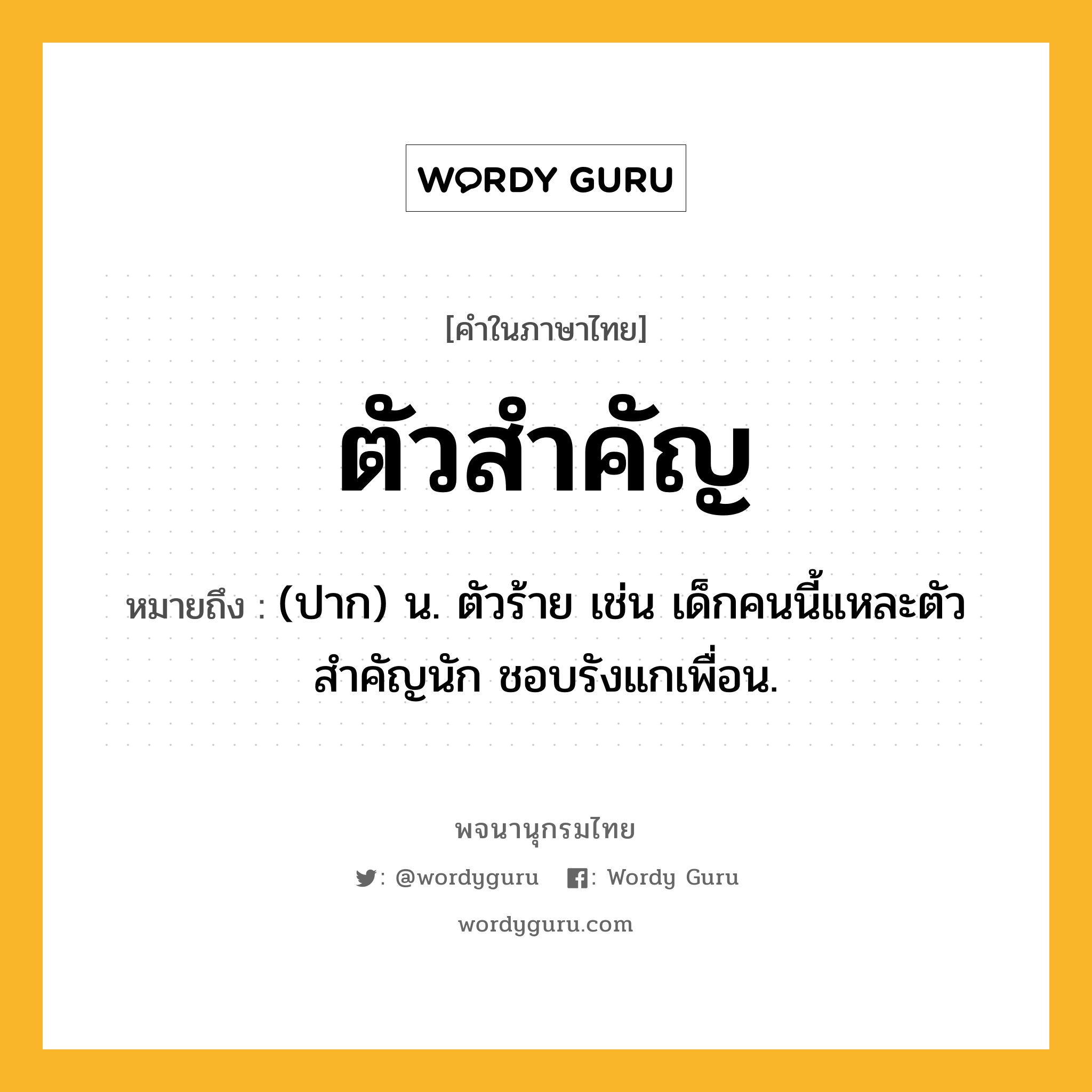 ตัวสำคัญ หมายถึงอะไร?, คำในภาษาไทย ตัวสำคัญ หมายถึง (ปาก) น. ตัวร้าย เช่น เด็กคนนี้แหละตัวสำคัญนัก ชอบรังแกเพื่อน.