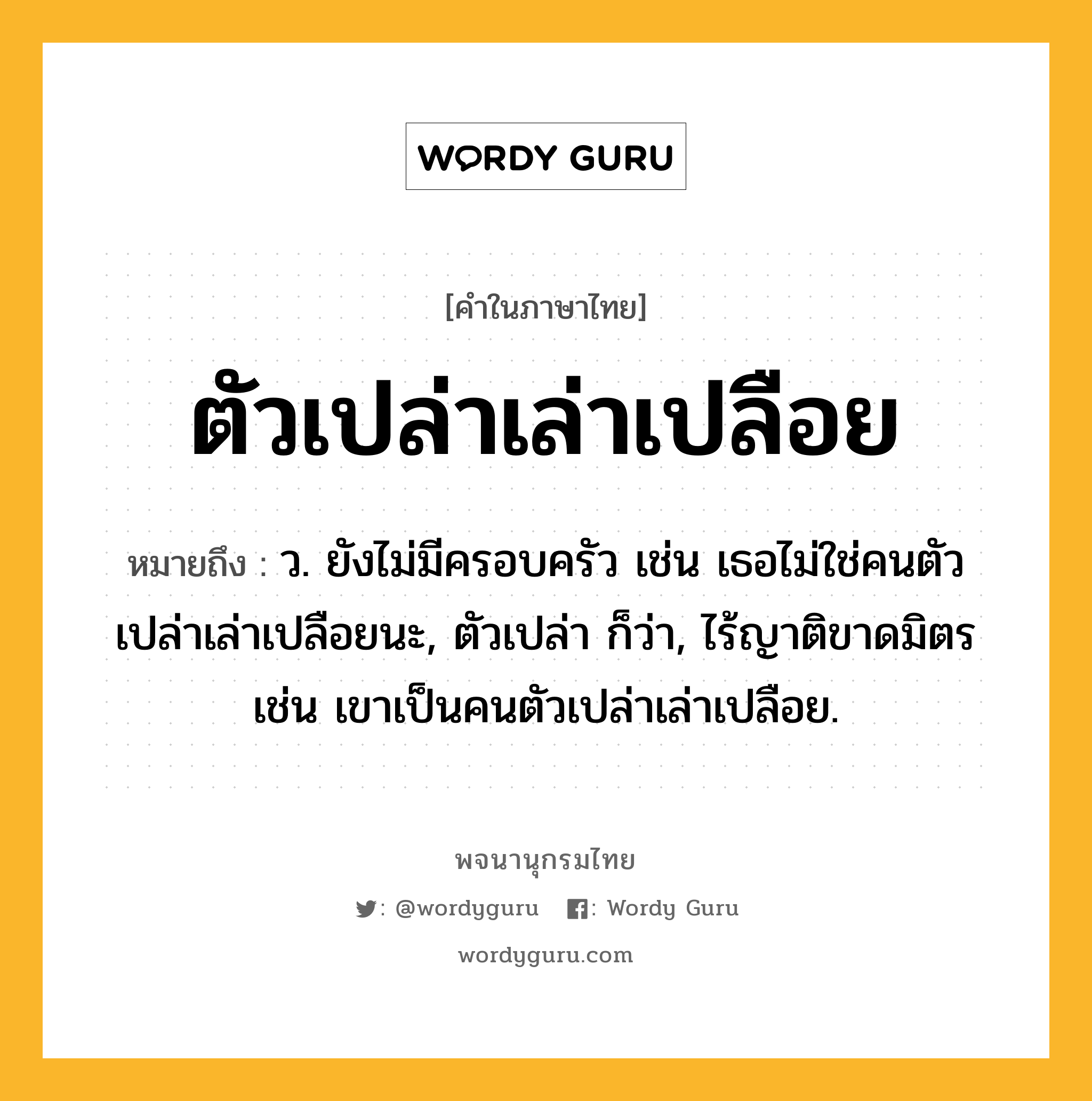 ตัวเปล่าเล่าเปลือย หมายถึงอะไร?, คำในภาษาไทย ตัวเปล่าเล่าเปลือย หมายถึง ว. ยังไม่มีครอบครัว เช่น เธอไม่ใช่คนตัวเปล่าเล่าเปลือยนะ, ตัวเปล่า ก็ว่า, ไร้ญาติขาดมิตร เช่น เขาเป็นคนตัวเปล่าเล่าเปลือย.