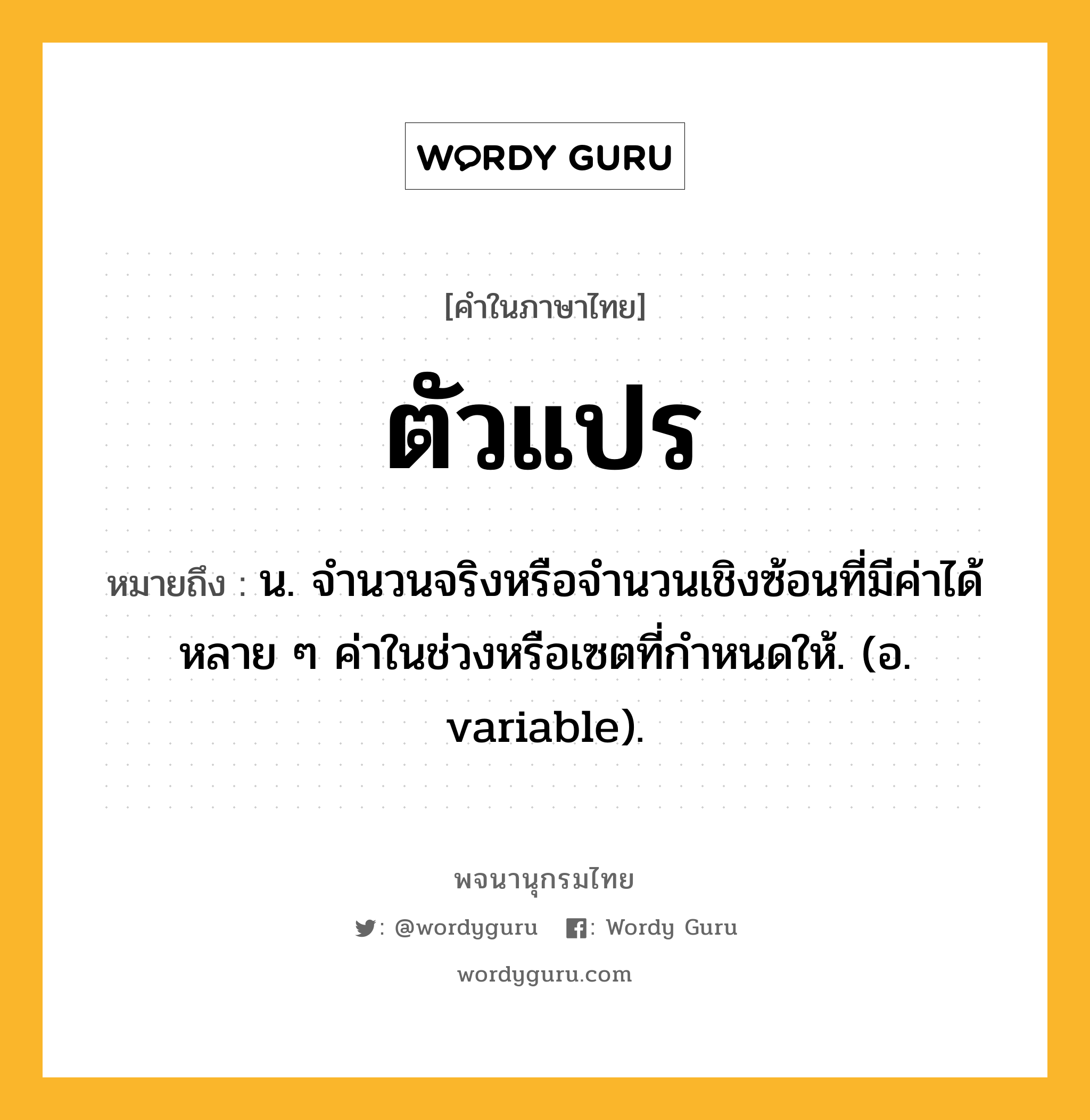 ตัวแปร หมายถึงอะไร?, คำในภาษาไทย ตัวแปร หมายถึง น. จํานวนจริงหรือจํานวนเชิงซ้อนที่มีค่าได้หลาย ๆ ค่าในช่วงหรือเซตที่กําหนดให้. (อ. variable).