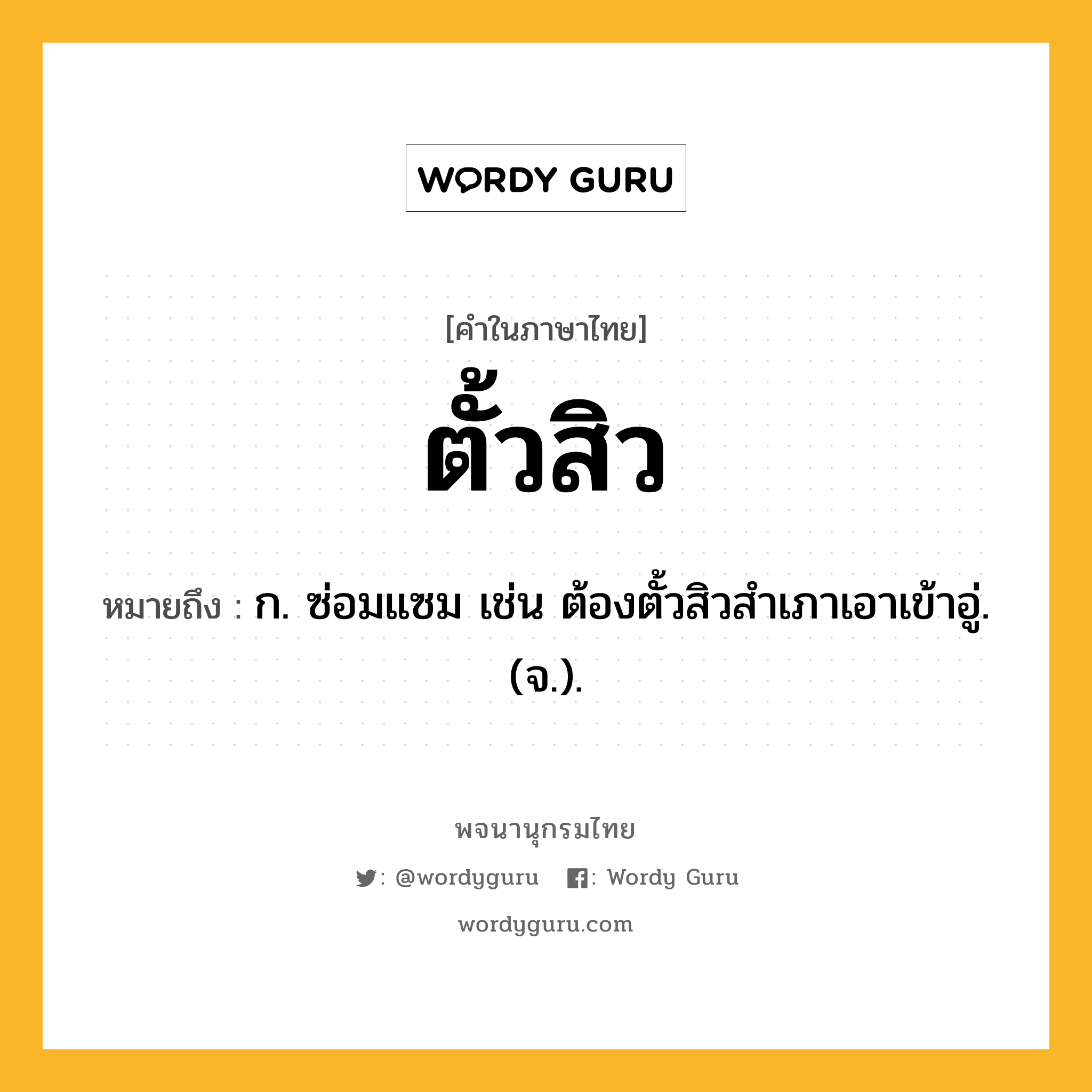 ตั้วสิว หมายถึงอะไร?, คำในภาษาไทย ตั้วสิว หมายถึง ก. ซ่อมแซม เช่น ต้องตั้วสิวสําเภาเอาเข้าอู่. (จ.).