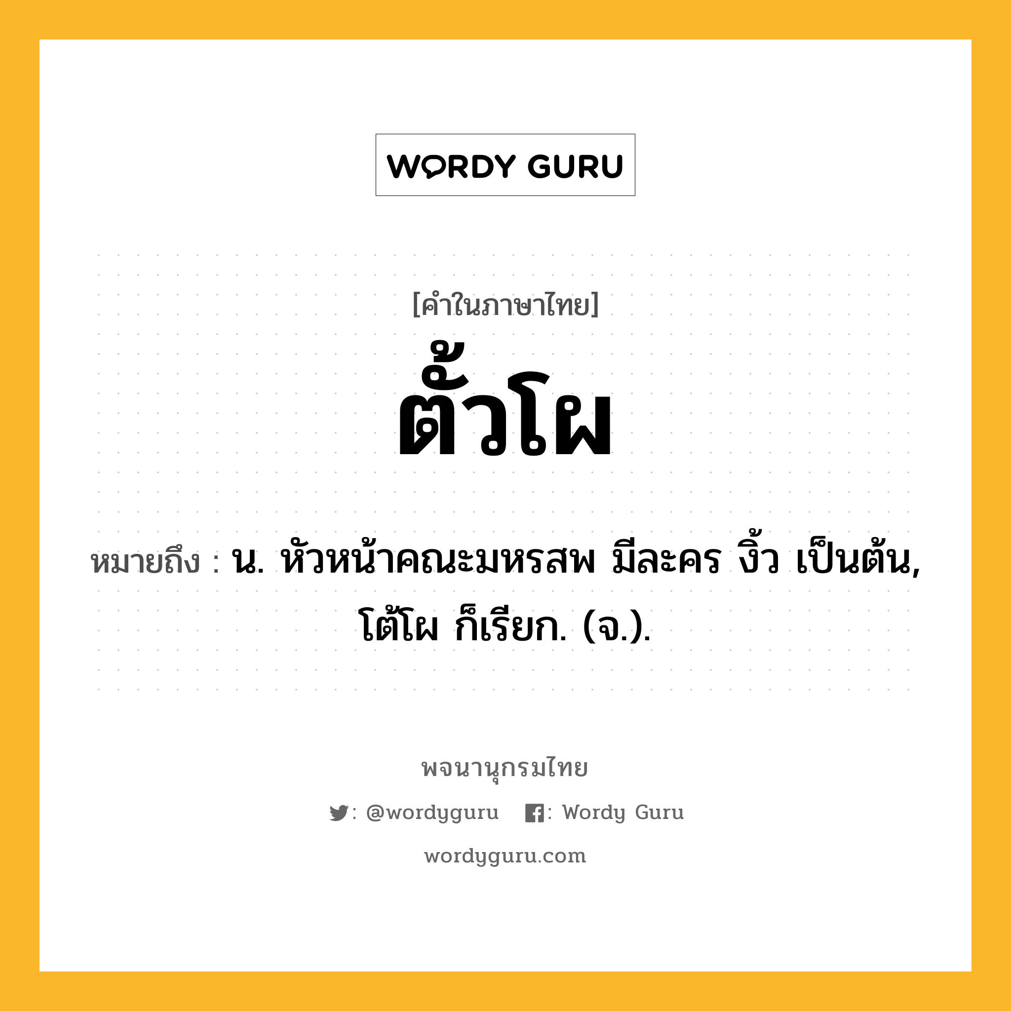 ตั้วโผ หมายถึงอะไร?, คำในภาษาไทย ตั้วโผ หมายถึง น. หัวหน้าคณะมหรสพ มีละคร งิ้ว เป็นต้น, โต้โผ ก็เรียก. (จ.).