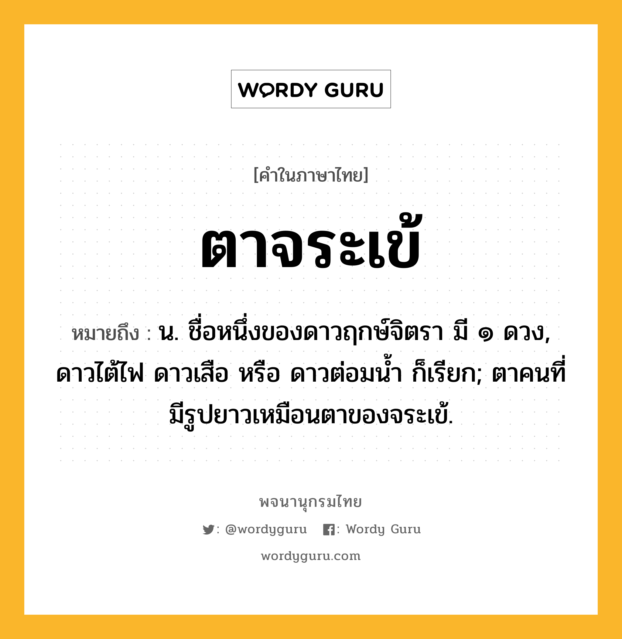 ตาจระเข้ หมายถึงอะไร?, คำในภาษาไทย ตาจระเข้ หมายถึง น. ชื่อหนึ่งของดาวฤกษ์จิตรา มี ๑ ดวง, ดาวไต้ไฟ ดาวเสือ หรือ ดาวต่อมนํ้า ก็เรียก; ตาคนที่มีรูปยาวเหมือนตาของจระเข้.