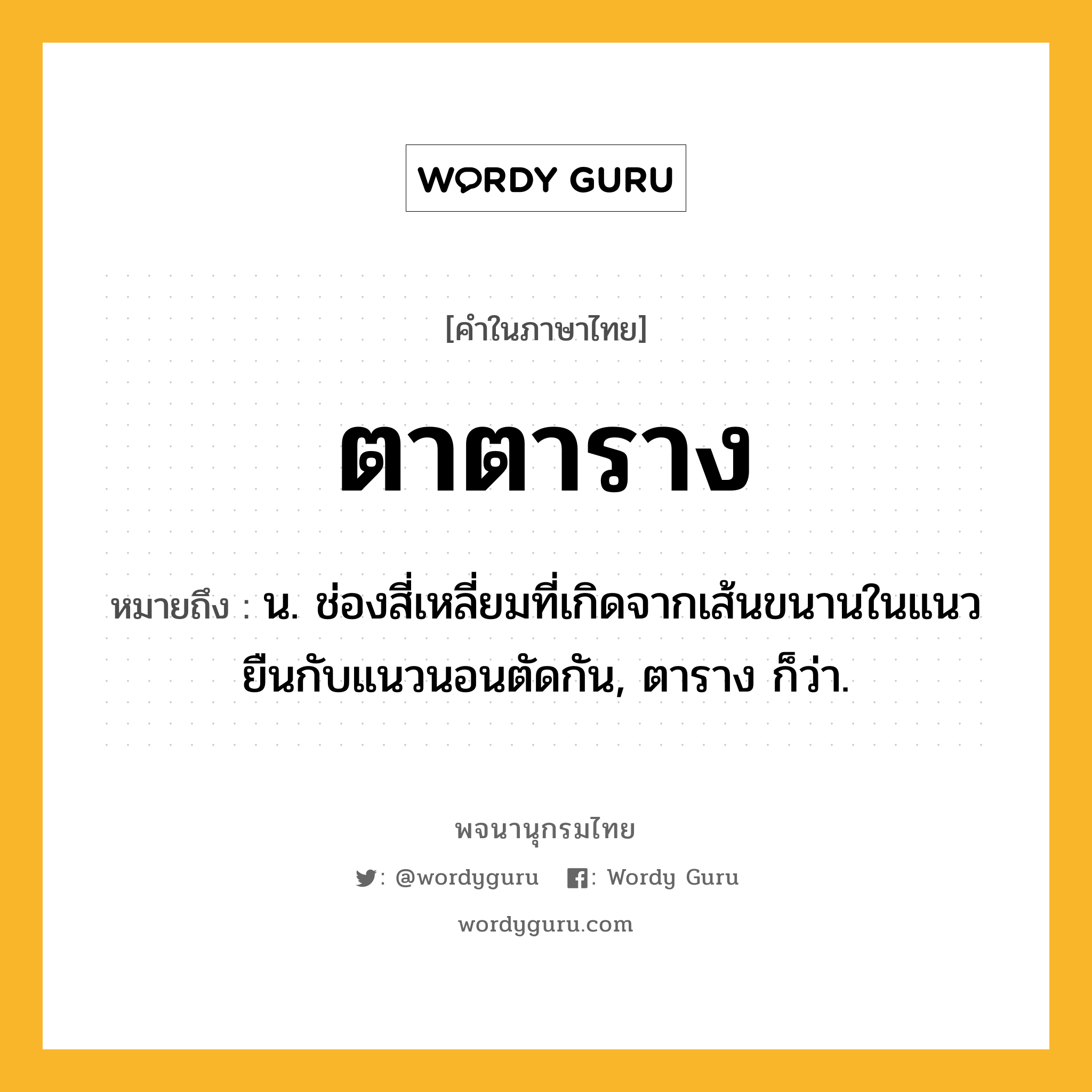 ตาตาราง หมายถึงอะไร?, คำในภาษาไทย ตาตาราง หมายถึง น. ช่องสี่เหลี่ยมที่เกิดจากเส้นขนานในแนวยืนกับแนวนอนตัดกัน, ตาราง ก็ว่า.