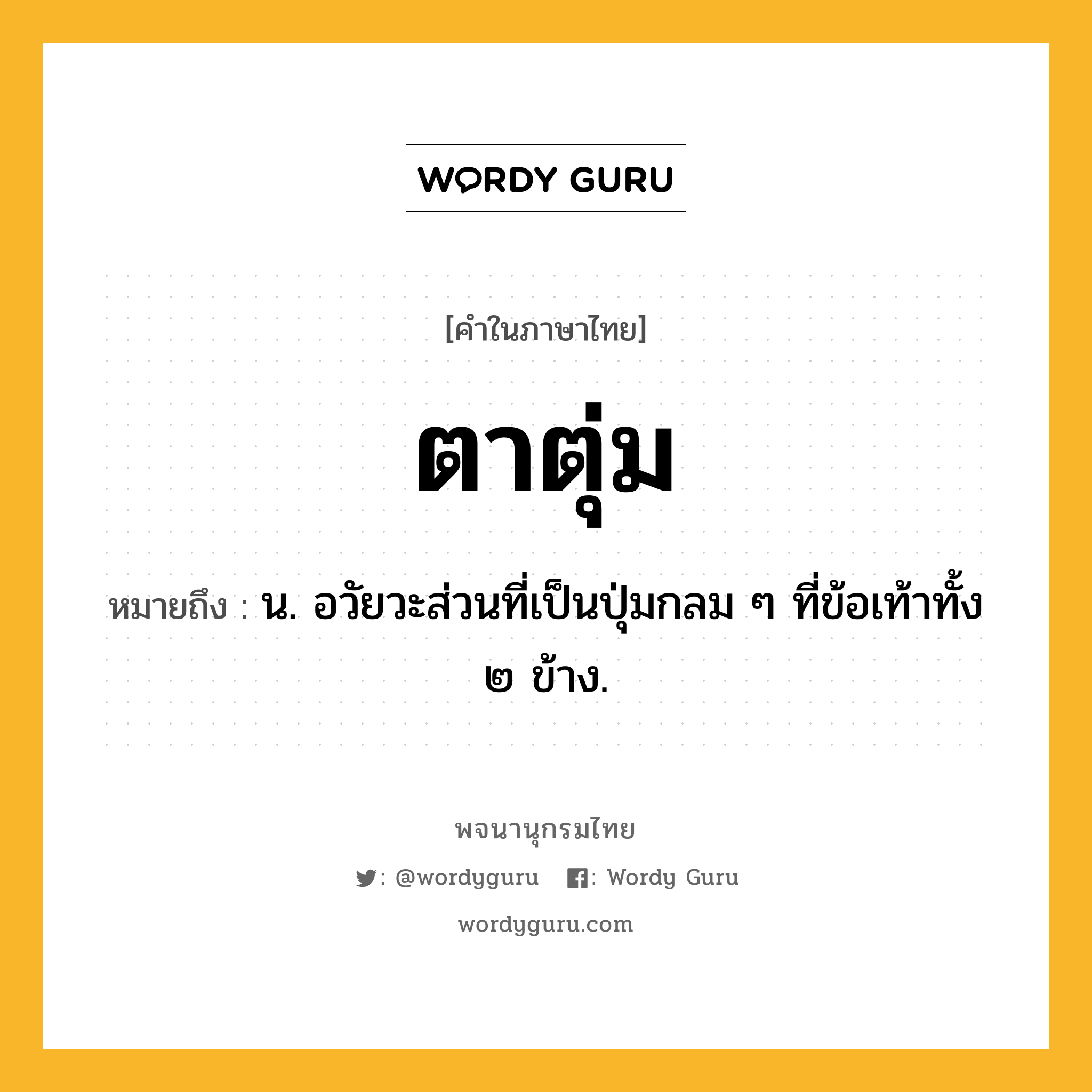 ตาตุ่ม หมายถึงอะไร?, คำในภาษาไทย ตาตุ่ม หมายถึง น. อวัยวะส่วนที่เป็นปุ่มกลม ๆ ที่ข้อเท้าทั้ง ๒ ข้าง.