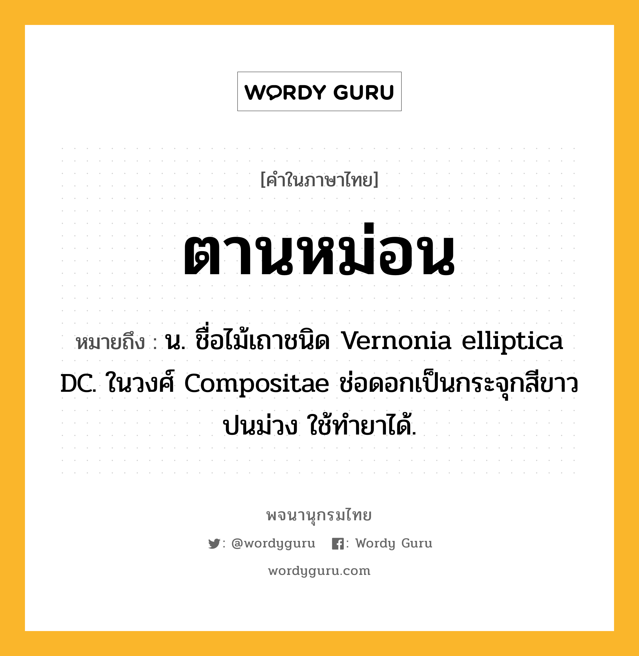 ตานหม่อน หมายถึงอะไร?, คำในภาษาไทย ตานหม่อน หมายถึง น. ชื่อไม้เถาชนิด Vernonia elliptica DC. ในวงศ์ Compositae ช่อดอกเป็นกระจุกสีขาวปนม่วง ใช้ทํายาได้.