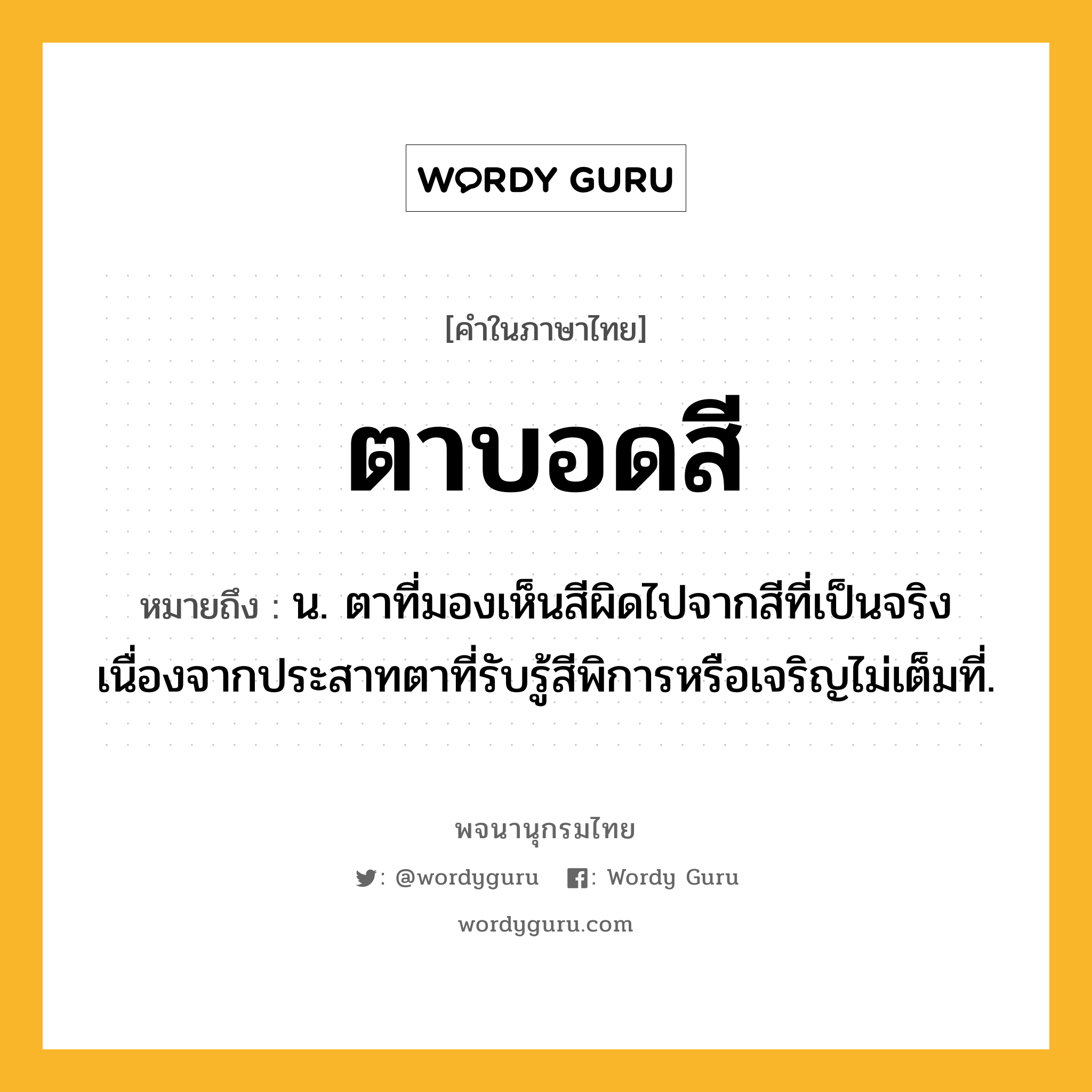 ตาบอดสี หมายถึงอะไร?, คำในภาษาไทย ตาบอดสี หมายถึง น. ตาที่มองเห็นสีผิดไปจากสีที่เป็นจริง เนื่องจากประสาทตาที่รับรู้สีพิการหรือเจริญไม่เต็มที่.