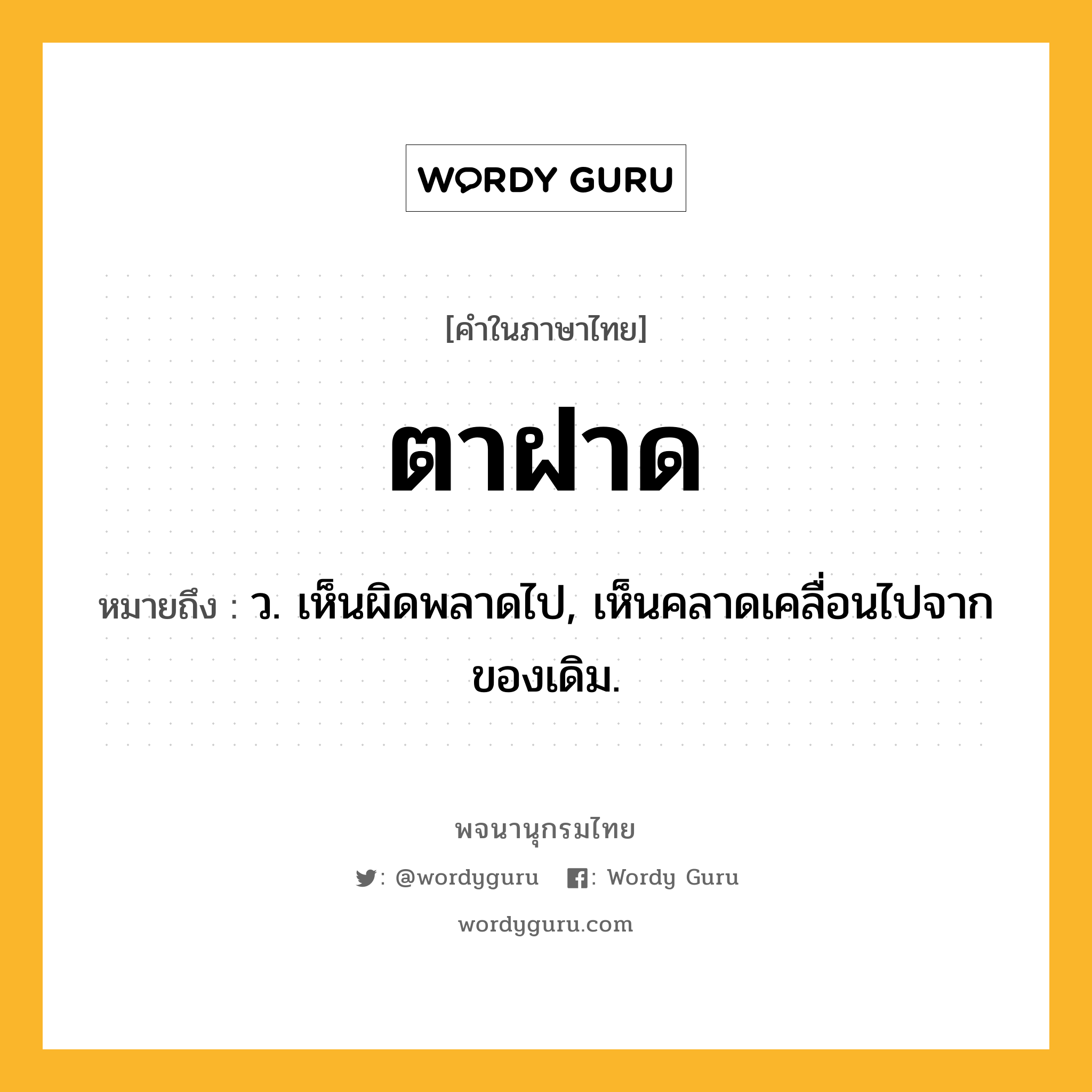 ตาฝาด หมายถึงอะไร?, คำในภาษาไทย ตาฝาด หมายถึง ว. เห็นผิดพลาดไป, เห็นคลาดเคลื่อนไปจากของเดิม.