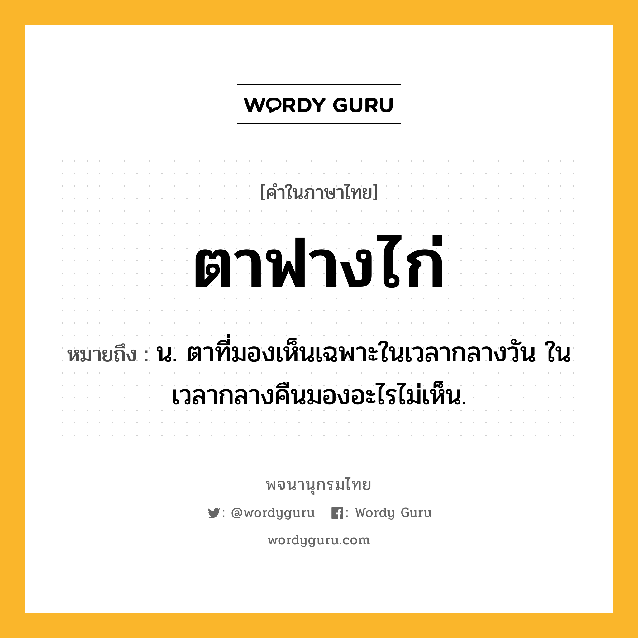 ตาฟางไก่ หมายถึงอะไร?, คำในภาษาไทย ตาฟางไก่ หมายถึง น. ตาที่มองเห็นเฉพาะในเวลากลางวัน ในเวลากลางคืนมองอะไรไม่เห็น.