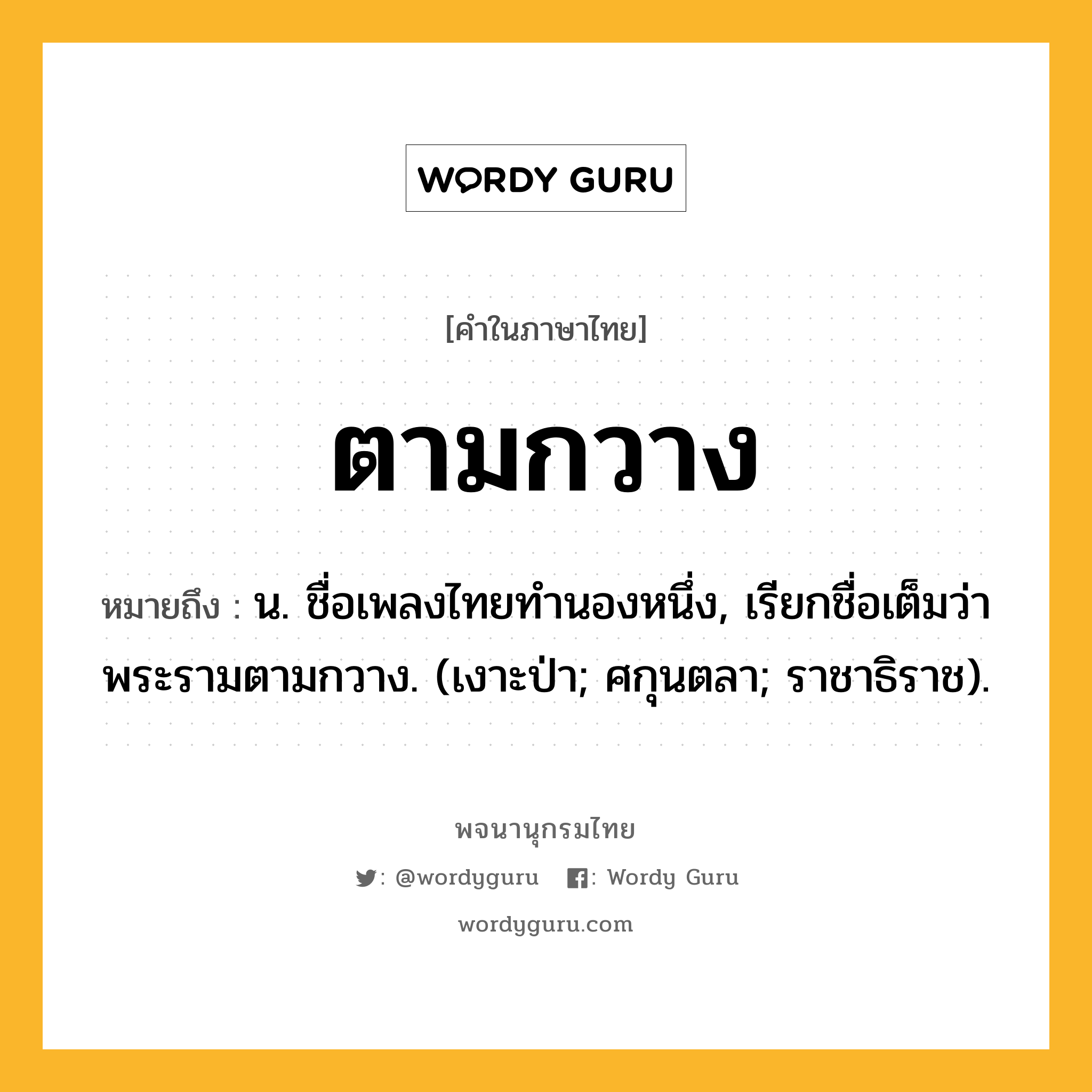 ตามกวาง หมายถึงอะไร?, คำในภาษาไทย ตามกวาง หมายถึง น. ชื่อเพลงไทยทำนองหนึ่ง, เรียกชื่อเต็มว่า พระรามตามกวาง. (เงาะป่า; ศกุนตลา; ราชาธิราช).