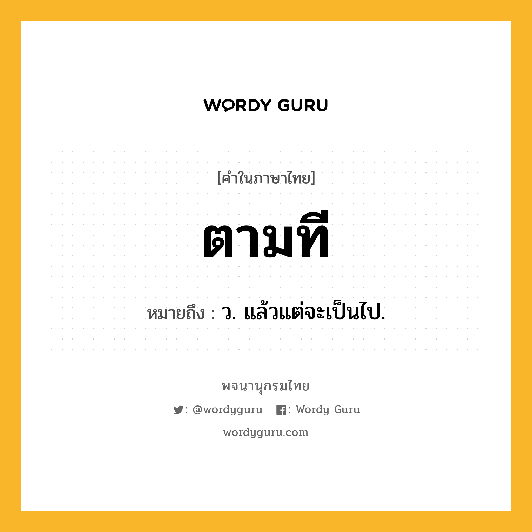 ตามที หมายถึงอะไร?, คำในภาษาไทย ตามที หมายถึง ว. แล้วแต่จะเป็นไป.