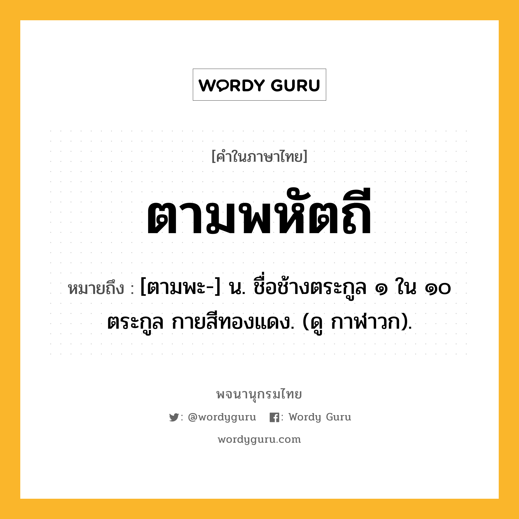 ตามพหัตถี หมายถึงอะไร?, คำในภาษาไทย ตามพหัตถี หมายถึง [ตามพะ-] น. ชื่อช้างตระกูล ๑ ใน ๑๐ ตระกูล กายสีทองแดง. (ดู กาฬาวก).