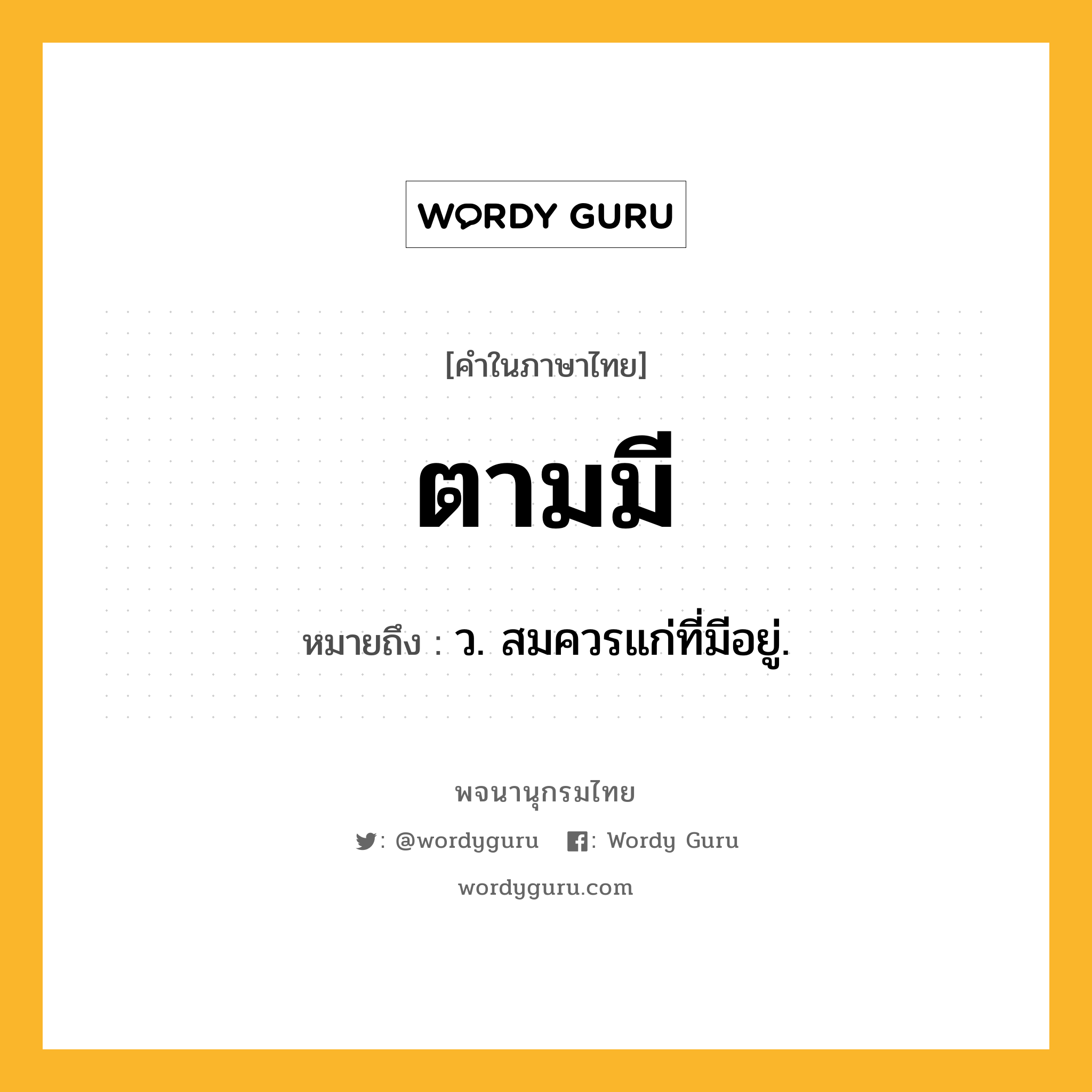 ตามมี หมายถึงอะไร?, คำในภาษาไทย ตามมี หมายถึง ว. สมควรแก่ที่มีอยู่.